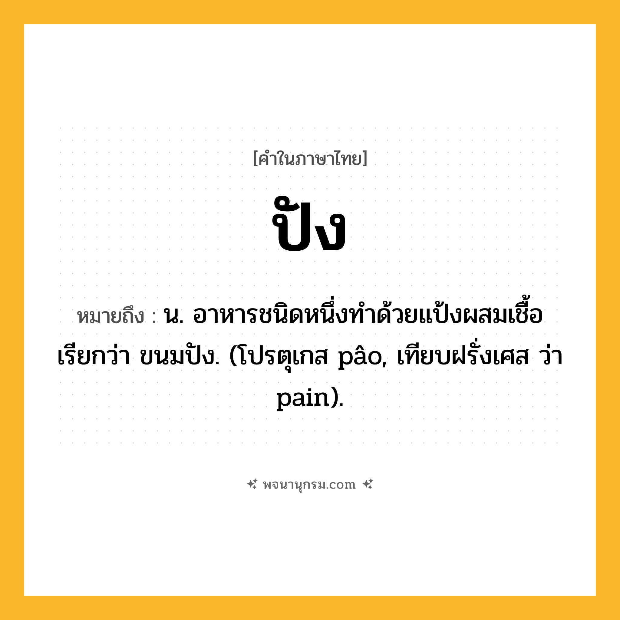 ปัง ความหมาย หมายถึงอะไร?, คำในภาษาไทย ปัง หมายถึง น. อาหารชนิดหนึ่งทําด้วยแป้งผสมเชื้อ เรียกว่า ขนมปัง. (โปรตุเกส pâo, เทียบฝรั่งเศส ว่า pain).