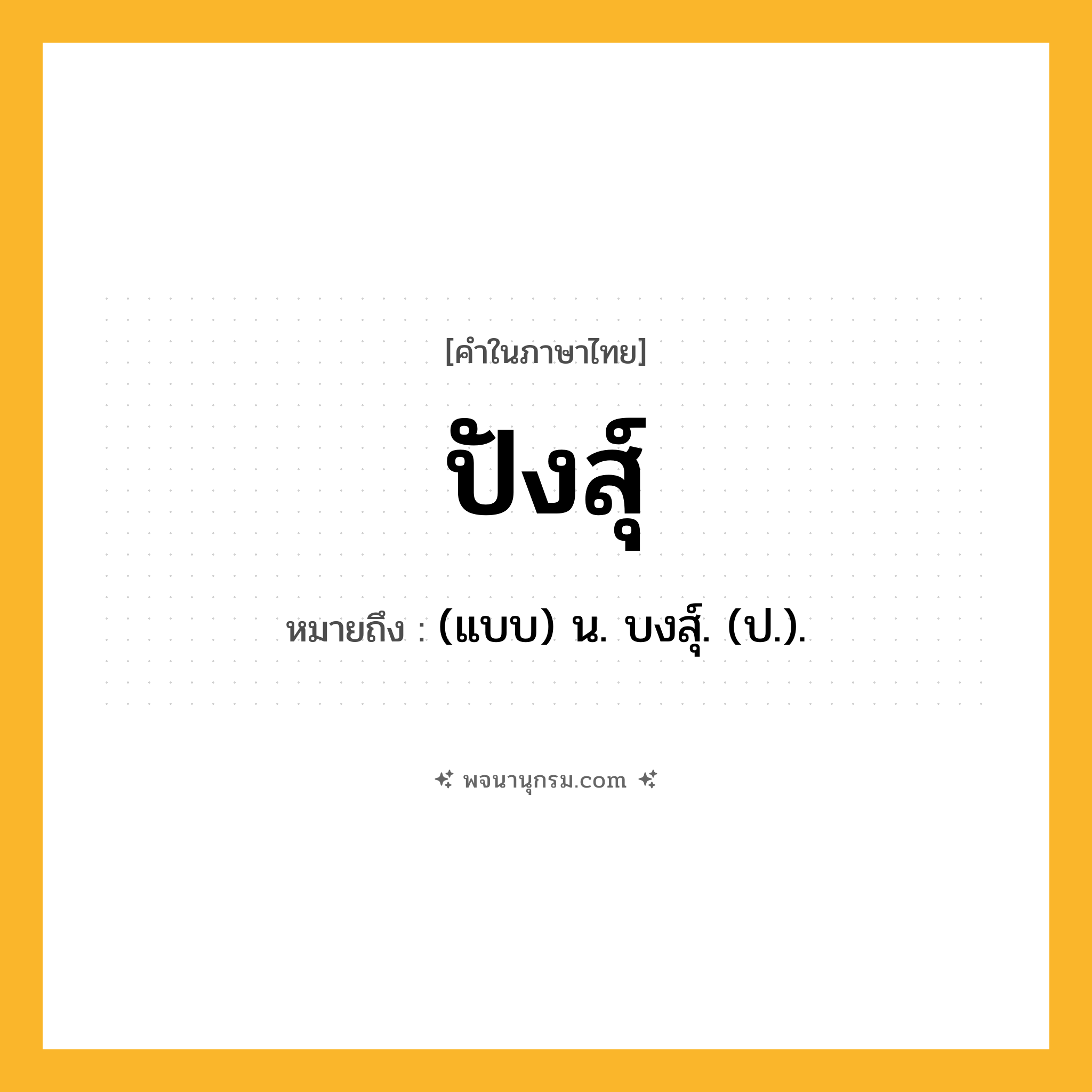ปังสุ์ ความหมาย หมายถึงอะไร?, คำในภาษาไทย ปังสุ์ หมายถึง (แบบ) น. บงสุ์. (ป.).
