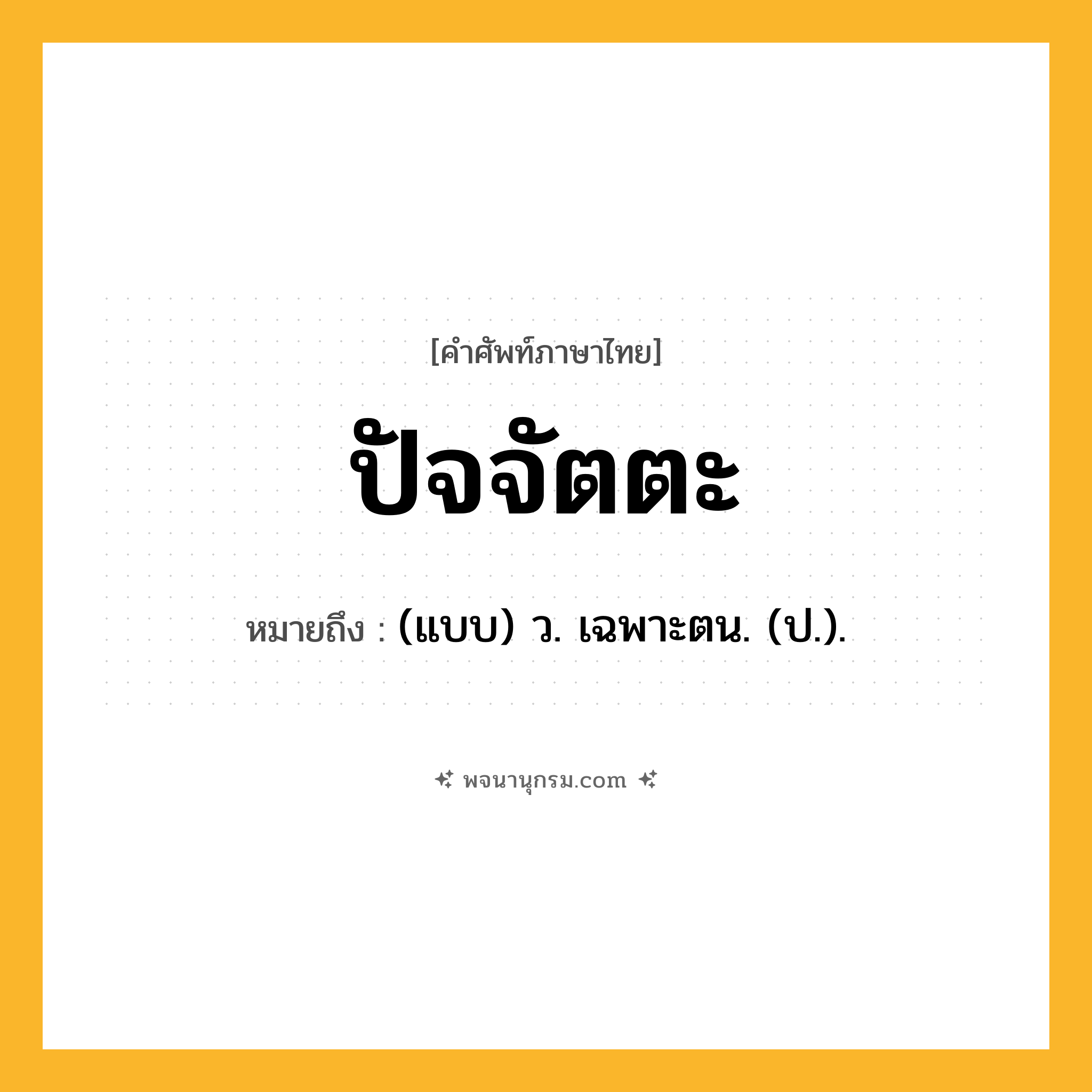 ปัจจัตตะ ความหมาย หมายถึงอะไร?, คำในภาษาไทย ปัจจัตตะ หมายถึง (แบบ) ว. เฉพาะตน. (ป.).