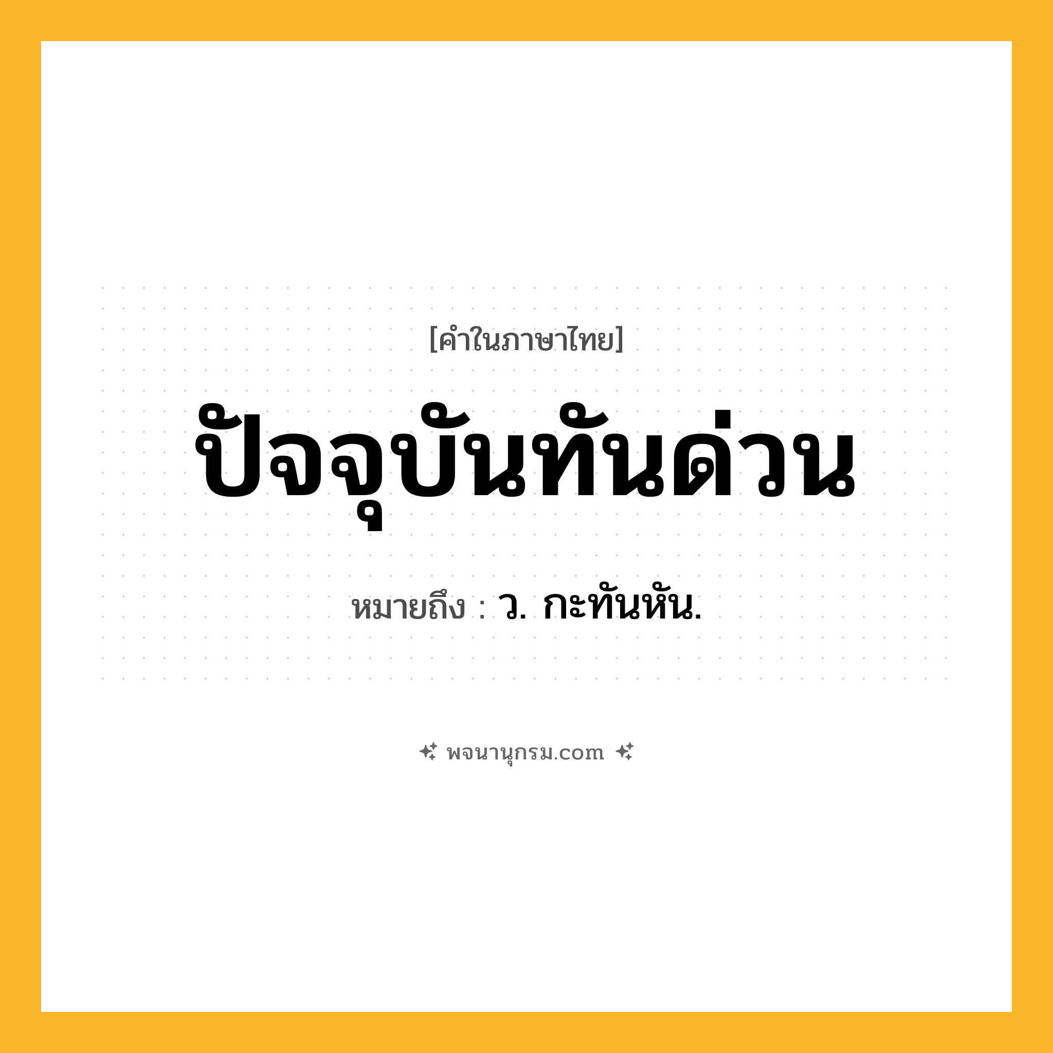 ปัจจุบันทันด่วน ความหมาย หมายถึงอะไร?, คำในภาษาไทย ปัจจุบันทันด่วน หมายถึง ว. กะทันหัน.