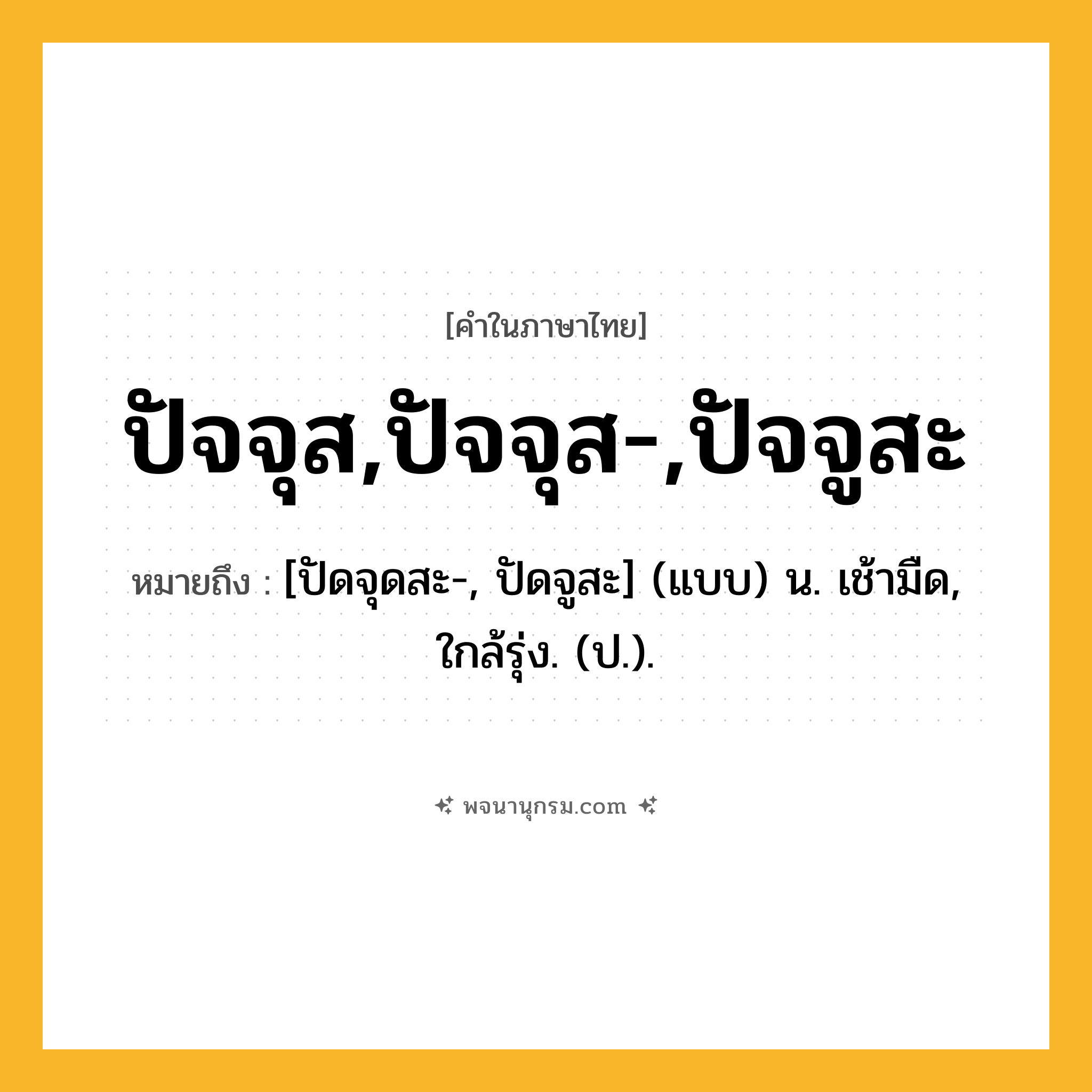 ปัจจุส,ปัจจุส-,ปัจจูสะ ความหมาย หมายถึงอะไร?, คำในภาษาไทย ปัจจุส,ปัจจุส-,ปัจจูสะ หมายถึง [ปัดจุดสะ-, ปัดจูสะ] (แบบ) น. เช้ามืด, ใกล้รุ่ง. (ป.).