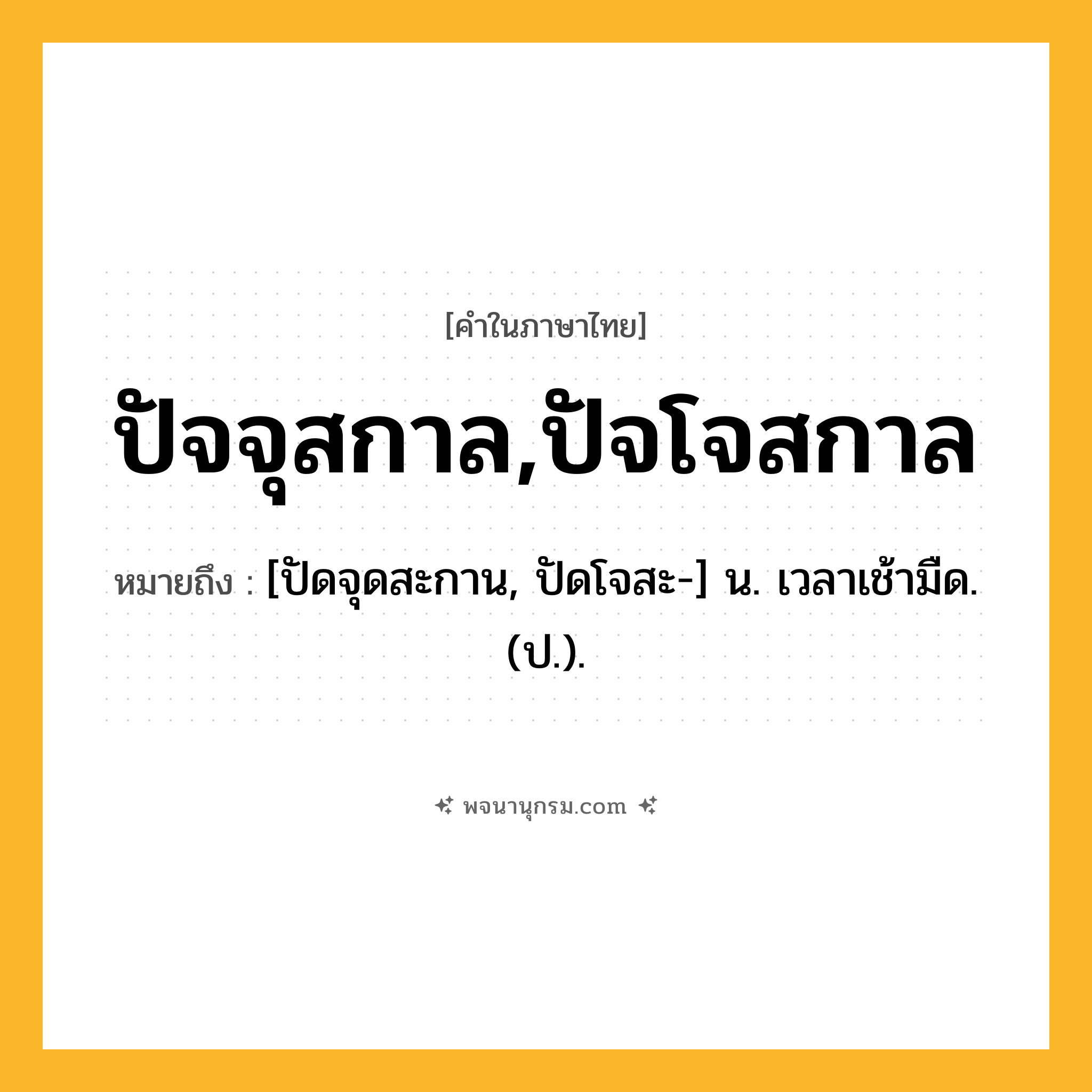 ปัจจุสกาล,ปัจโจสกาล ความหมาย หมายถึงอะไร?, คำในภาษาไทย ปัจจุสกาล,ปัจโจสกาล หมายถึง [ปัดจุดสะกาน, ปัดโจสะ-] น. เวลาเช้ามืด. (ป.).