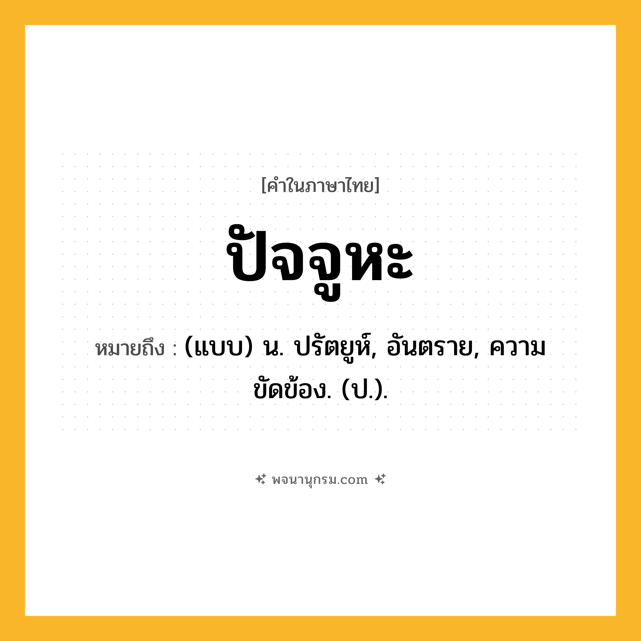 ปัจจูหะ ความหมาย หมายถึงอะไร?, คำในภาษาไทย ปัจจูหะ หมายถึง (แบบ) น. ปรัตยูห์, อันตราย, ความขัดข้อง. (ป.).