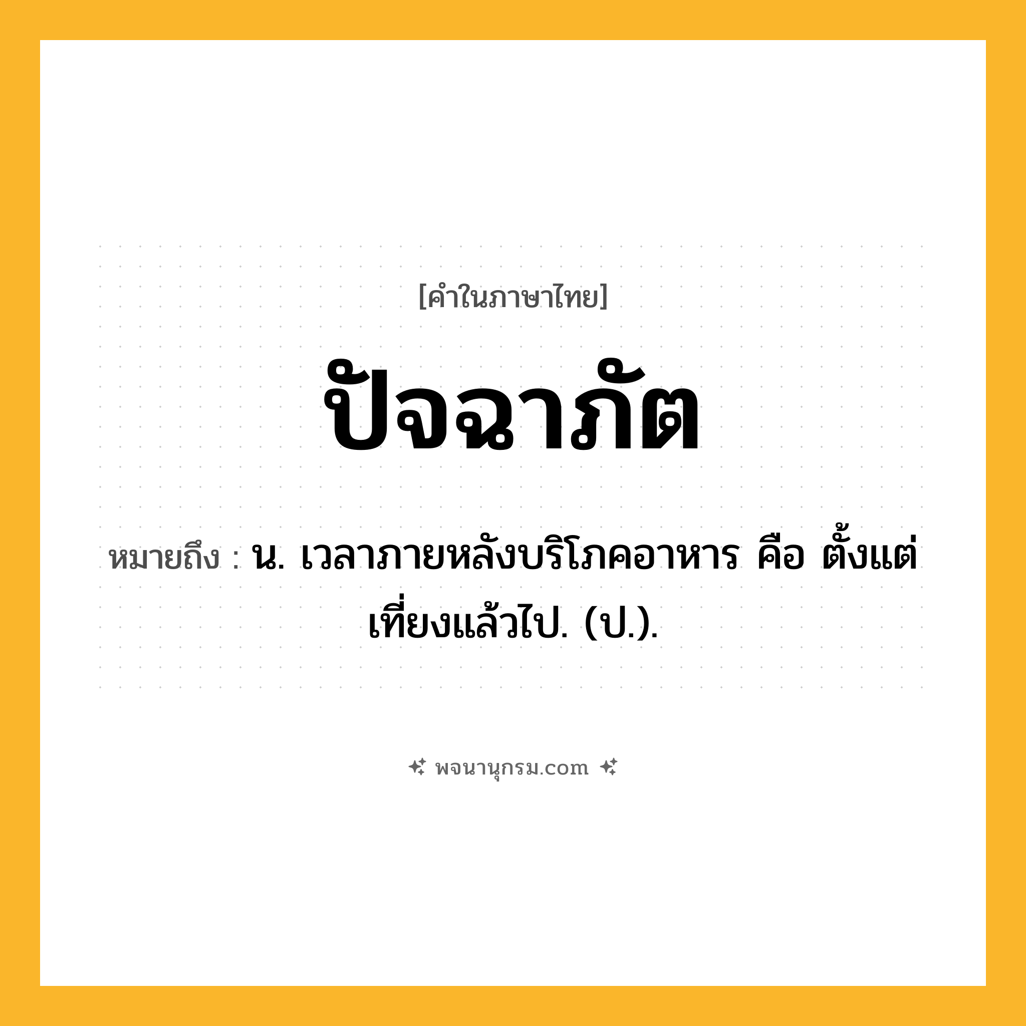 ปัจฉาภัต ความหมาย หมายถึงอะไร?, คำในภาษาไทย ปัจฉาภัต หมายถึง น. เวลาภายหลังบริโภคอาหาร คือ ตั้งแต่เที่ยงแล้วไป. (ป.).