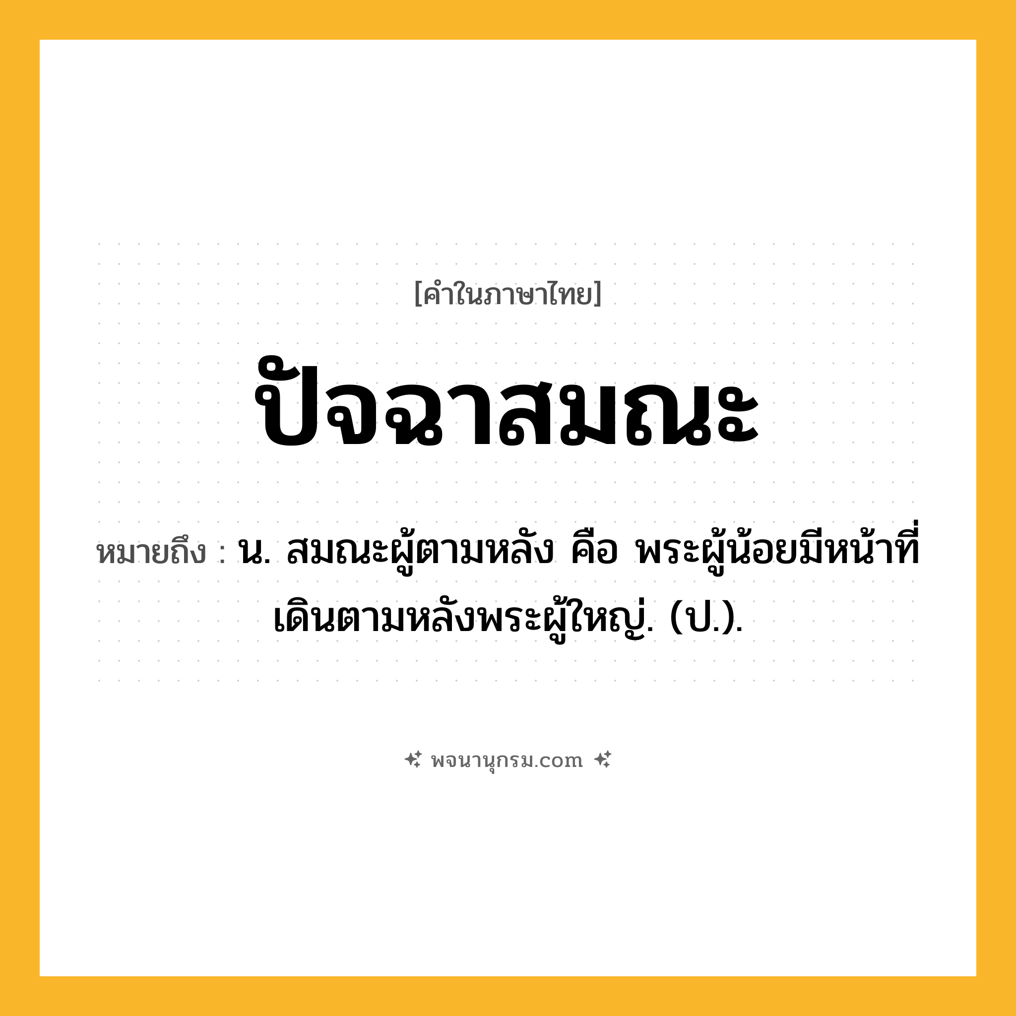 ปัจฉาสมณะ ความหมาย หมายถึงอะไร?, คำในภาษาไทย ปัจฉาสมณะ หมายถึง น. สมณะผู้ตามหลัง คือ พระผู้น้อยมีหน้าที่เดินตามหลังพระผู้ใหญ่. (ป.).
