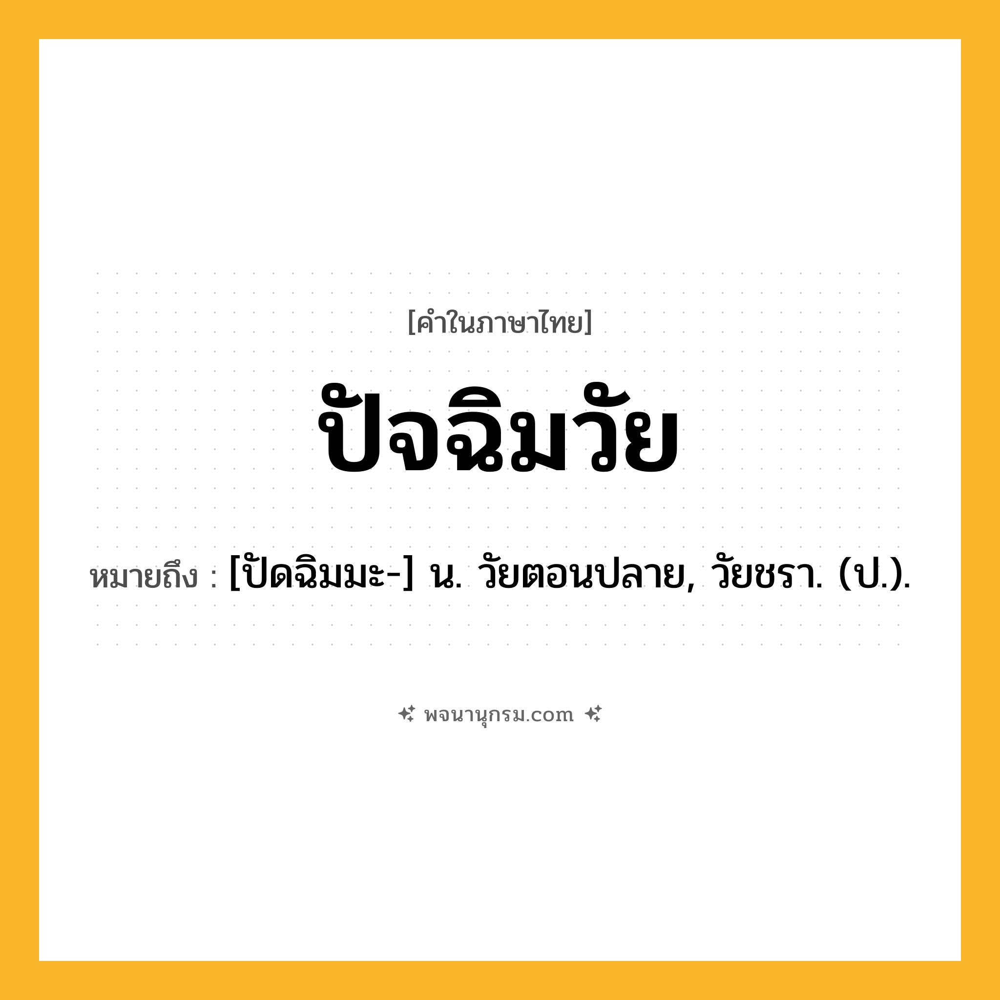 ปัจฉิมวัย ความหมาย หมายถึงอะไร?, คำในภาษาไทย ปัจฉิมวัย หมายถึง [ปัดฉิมมะ-] น. วัยตอนปลาย, วัยชรา. (ป.).