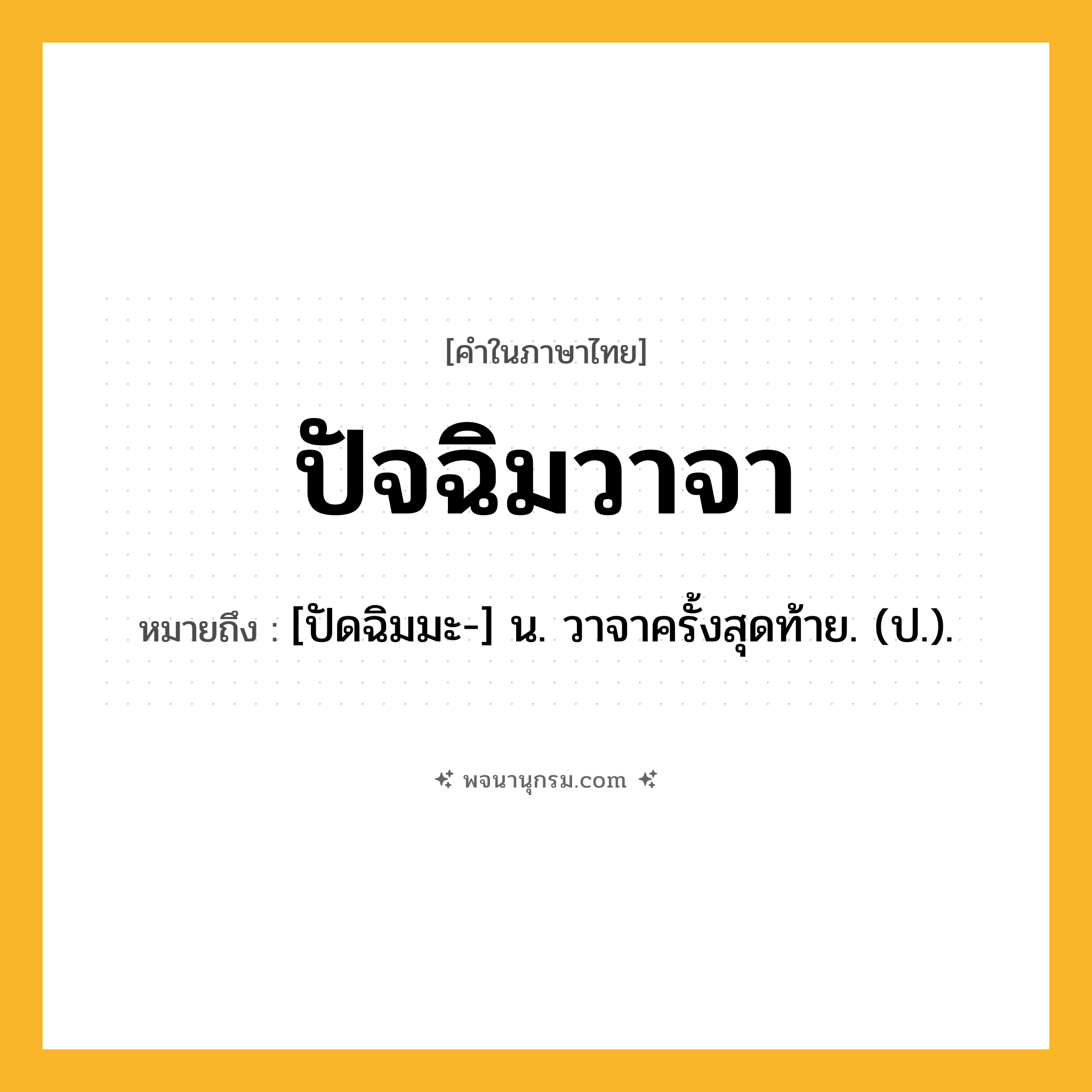 ปัจฉิมวาจา ความหมาย หมายถึงอะไร?, คำในภาษาไทย ปัจฉิมวาจา หมายถึง [ปัดฉิมมะ-] น. วาจาครั้งสุดท้าย. (ป.).