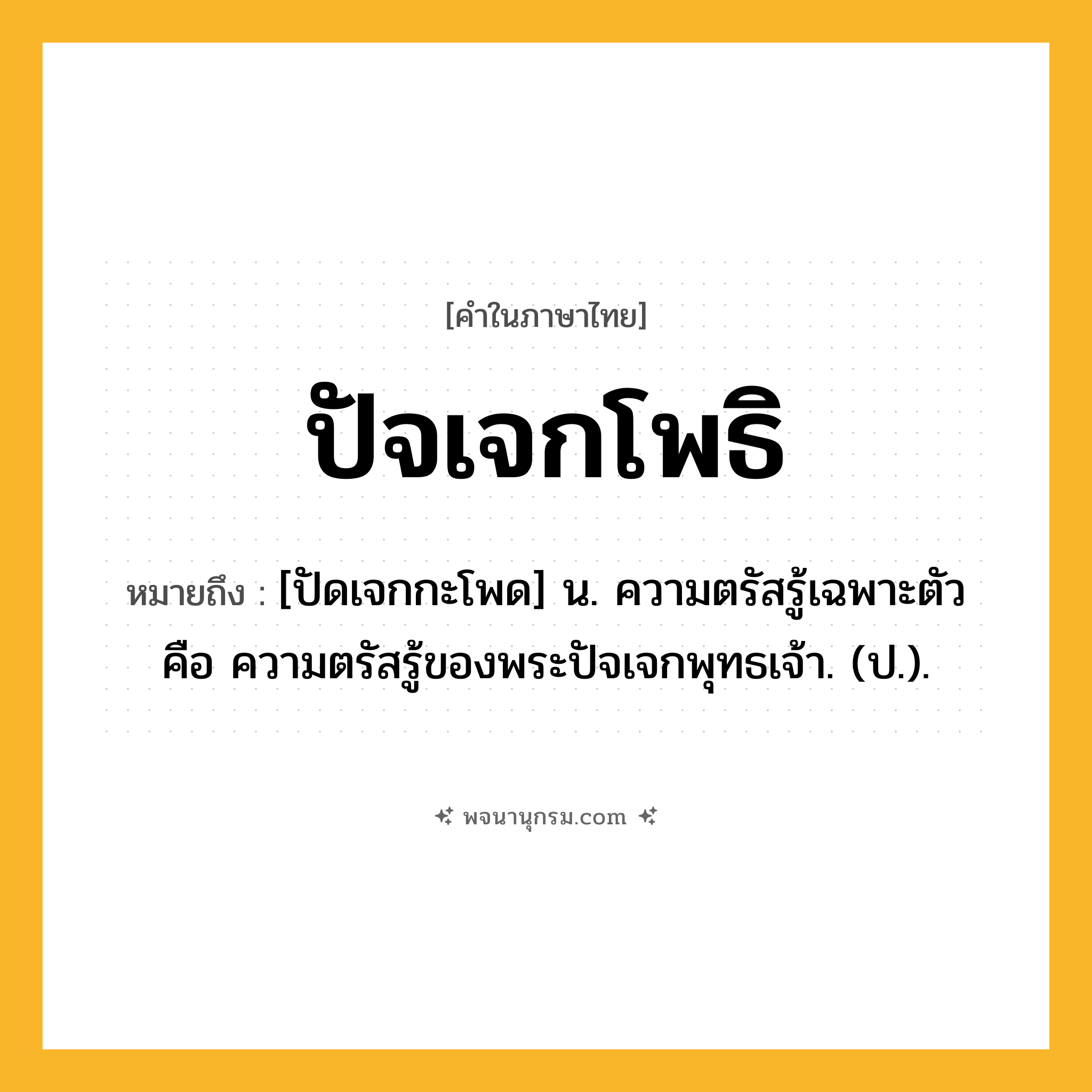 ปัจเจกโพธิ ความหมาย หมายถึงอะไร?, คำในภาษาไทย ปัจเจกโพธิ หมายถึง [ปัดเจกกะโพด] น. ความตรัสรู้เฉพาะตัว คือ ความตรัสรู้ของพระปัจเจกพุทธเจ้า. (ป.).