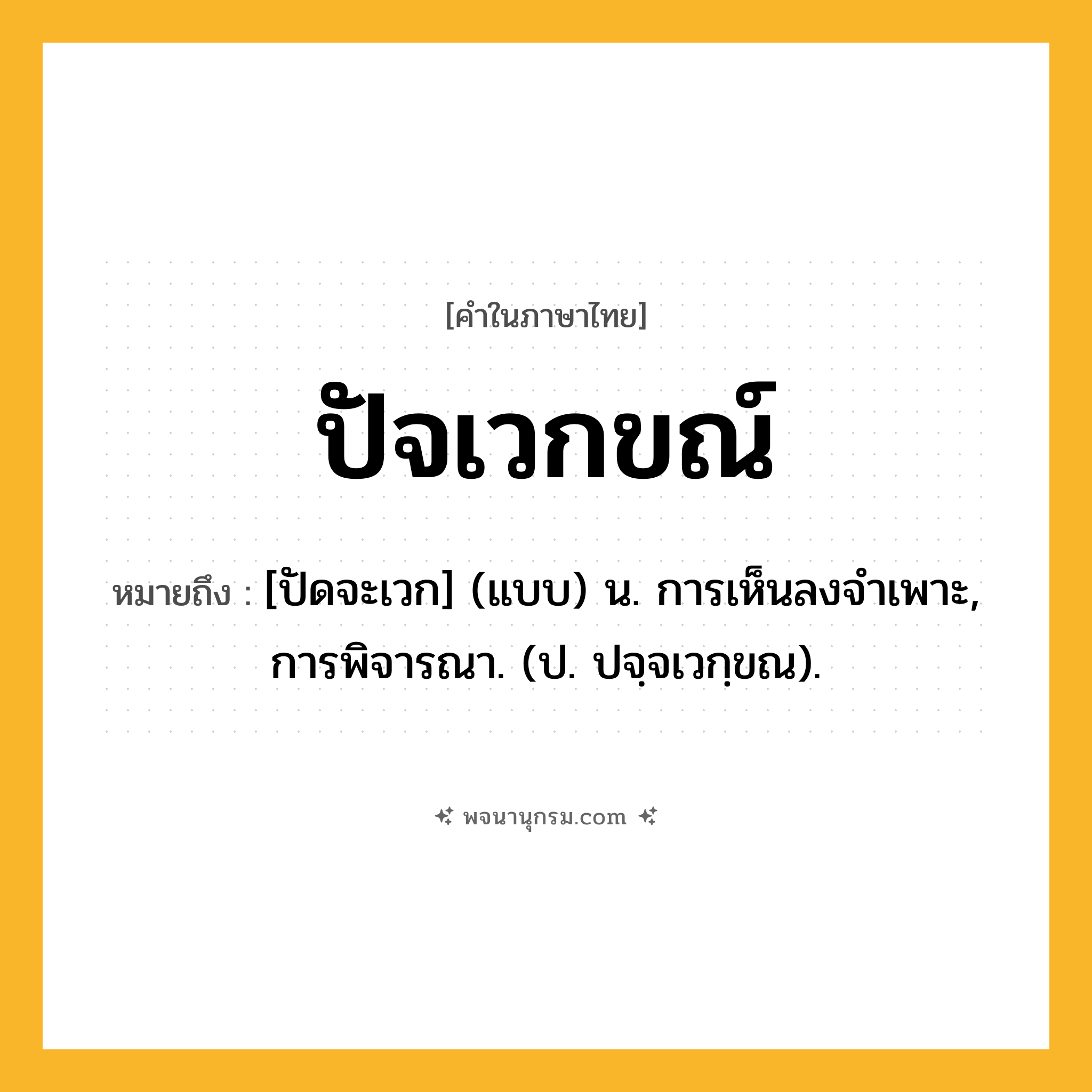 ปัจเวกขณ์ ความหมาย หมายถึงอะไร?, คำในภาษาไทย ปัจเวกขณ์ หมายถึง [ปัดจะเวก] (แบบ) น. การเห็นลงจําเพาะ, การพิจารณา. (ป. ปจฺจเวกฺขณ).