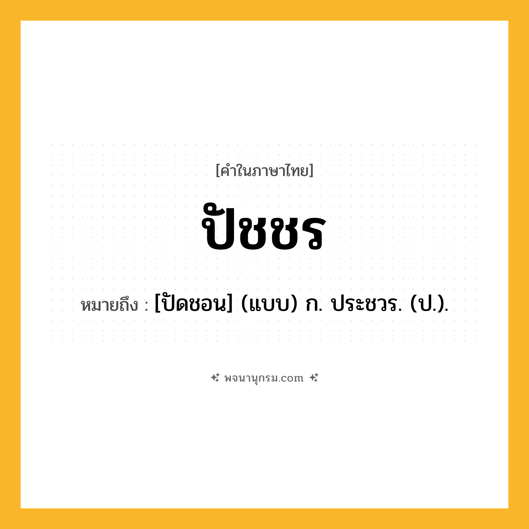 ปัชชร ความหมาย หมายถึงอะไร?, คำในภาษาไทย ปัชชร หมายถึง [ปัดชอน] (แบบ) ก. ประชวร. (ป.).