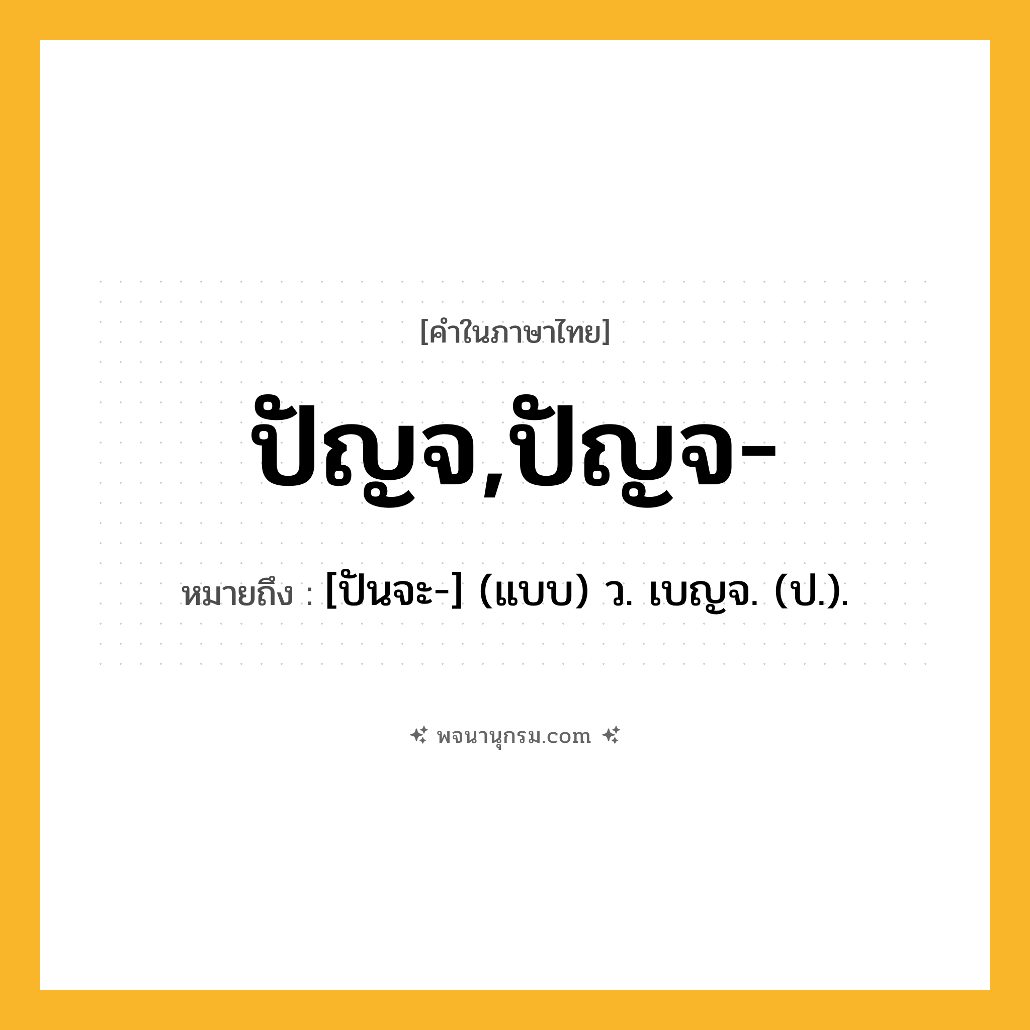 ปัญจ,ปัญจ- ความหมาย หมายถึงอะไร?, คำในภาษาไทย ปัญจ,ปัญจ- หมายถึง [ปันจะ-] (แบบ) ว. เบญจ. (ป.).