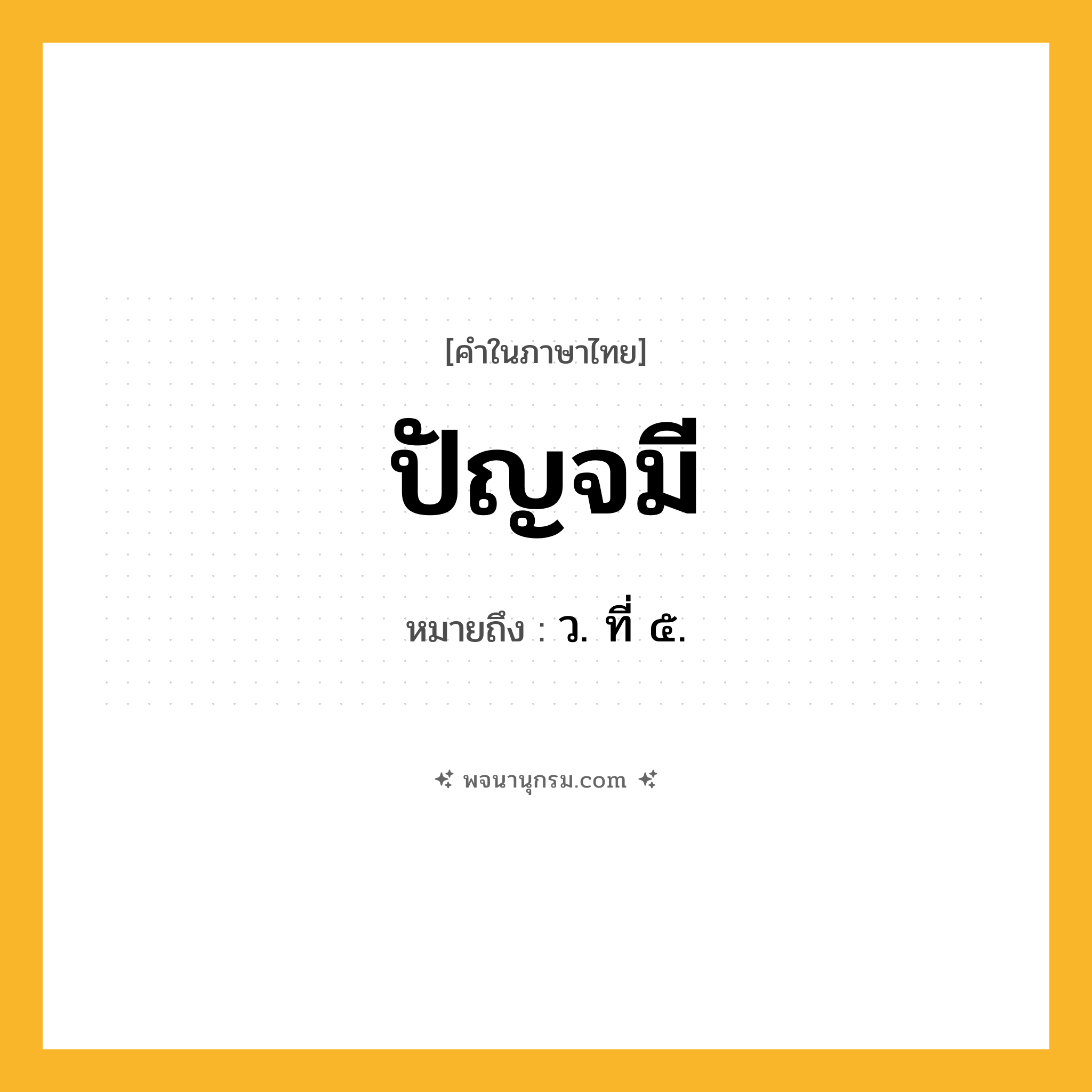 ปัญจมี ความหมาย หมายถึงอะไร?, คำในภาษาไทย ปัญจมี หมายถึง ว. ที่ ๕.