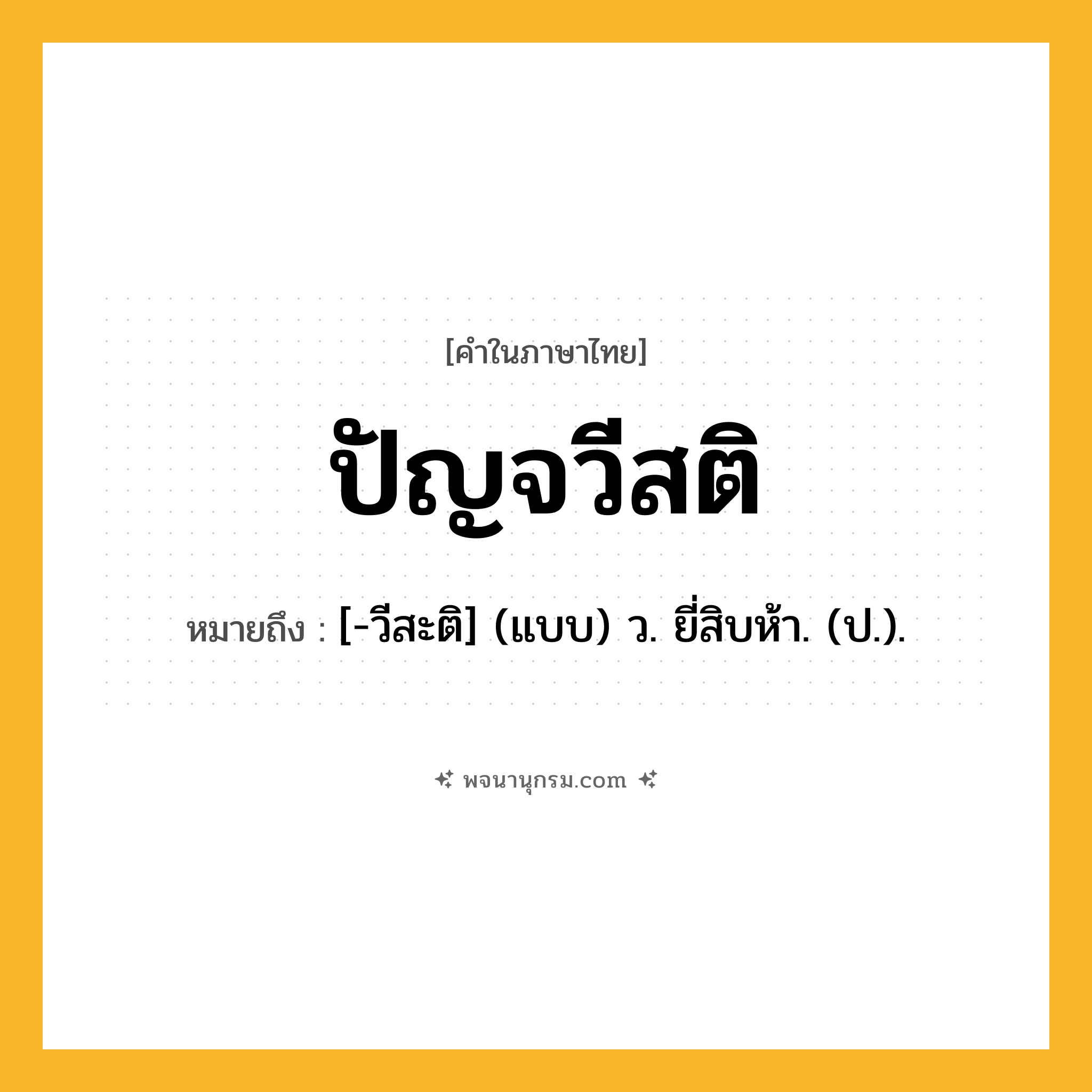 ปัญจวีสติ ความหมาย หมายถึงอะไร?, คำในภาษาไทย ปัญจวีสติ หมายถึง [-วีสะติ] (แบบ) ว. ยี่สิบห้า. (ป.).