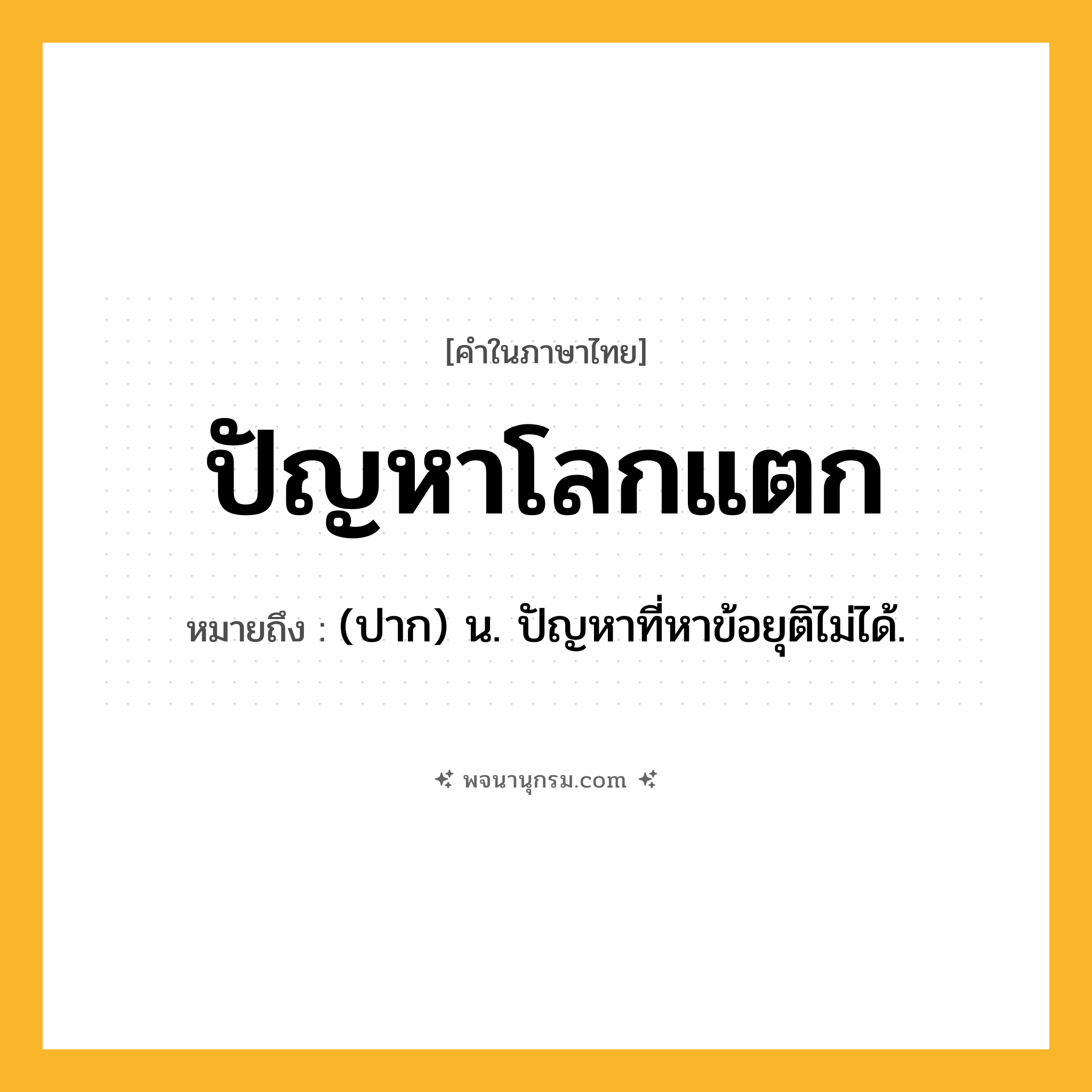ปัญหาโลกแตก ความหมาย หมายถึงอะไร?, คำในภาษาไทย ปัญหาโลกแตก หมายถึง (ปาก) น. ปัญหาที่หาข้อยุติไม่ได้.