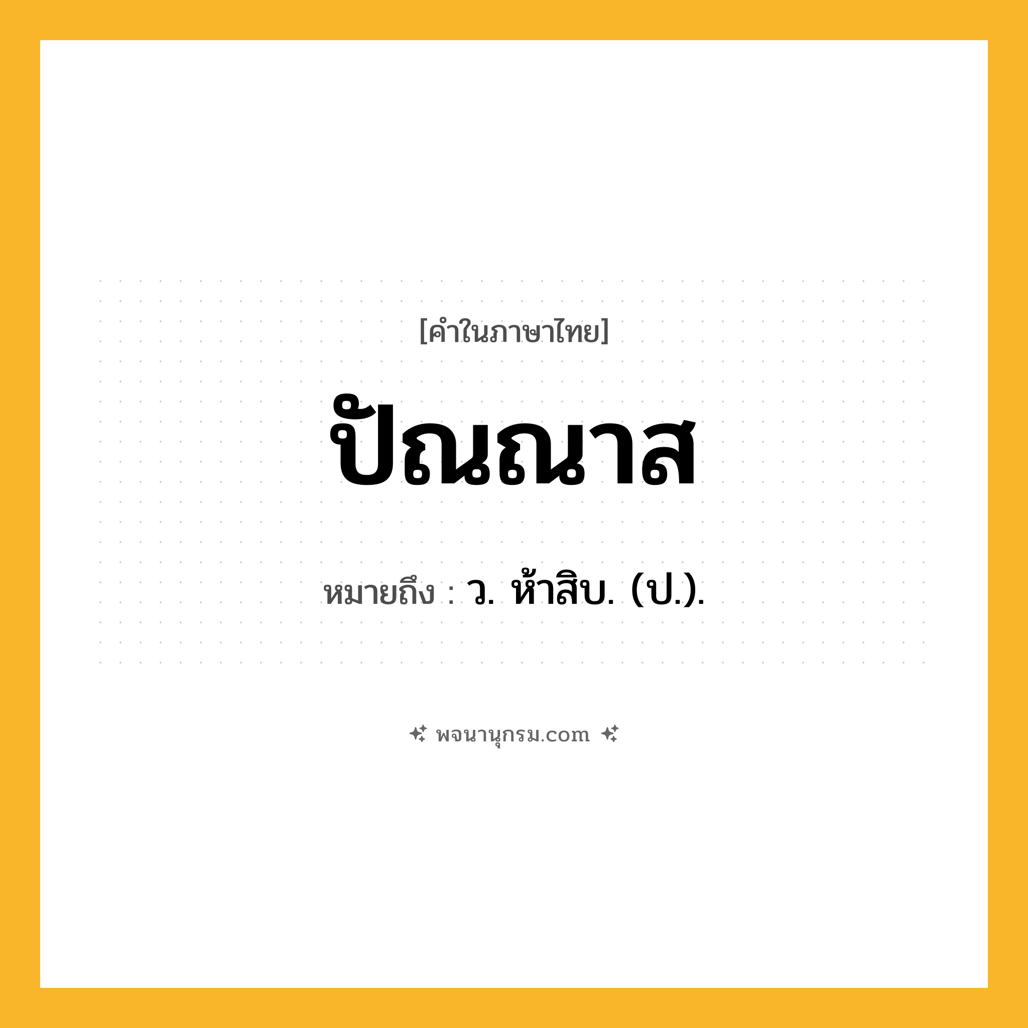 ปัณณาส ความหมาย หมายถึงอะไร?, คำในภาษาไทย ปัณณาส หมายถึง ว. ห้าสิบ. (ป.).