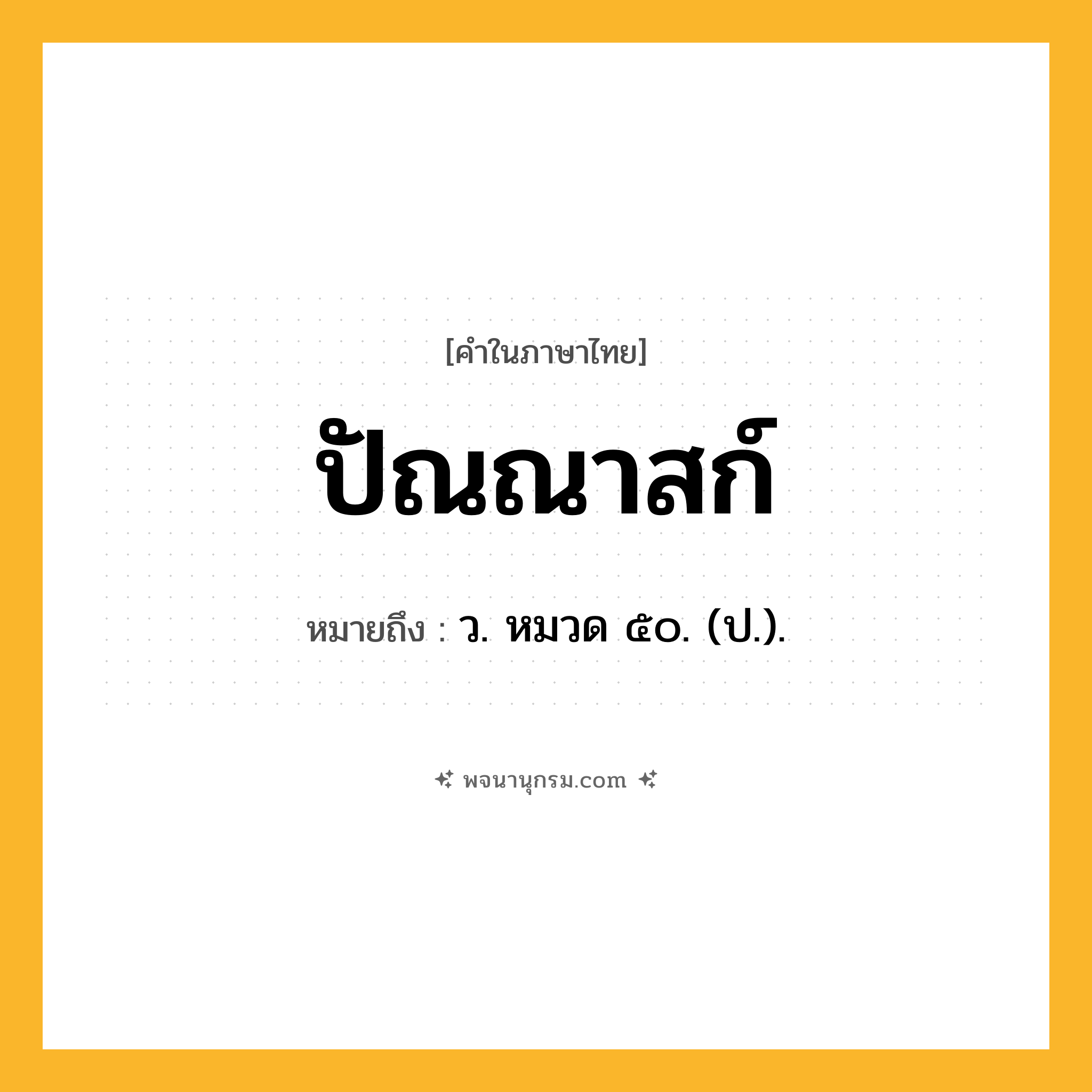 ปัณณาสก์ ความหมาย หมายถึงอะไร?, คำในภาษาไทย ปัณณาสก์ หมายถึง ว. หมวด ๕๐. (ป.).