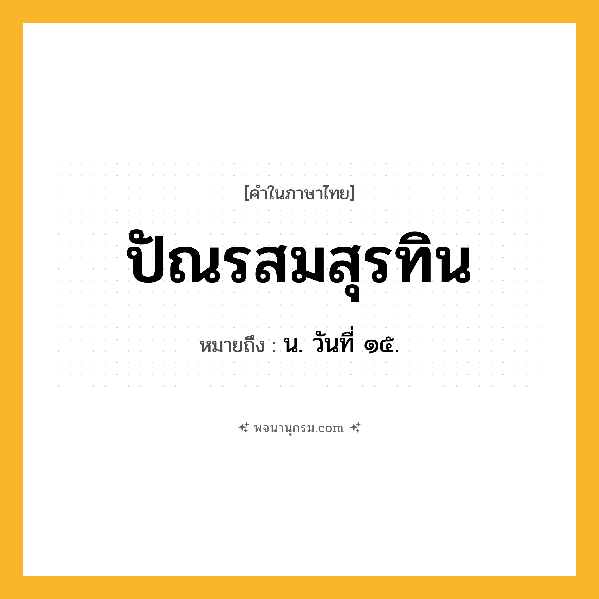 ปัณรสมสุรทิน ความหมาย หมายถึงอะไร?, คำในภาษาไทย ปัณรสมสุรทิน หมายถึง น. วันที่ ๑๕.