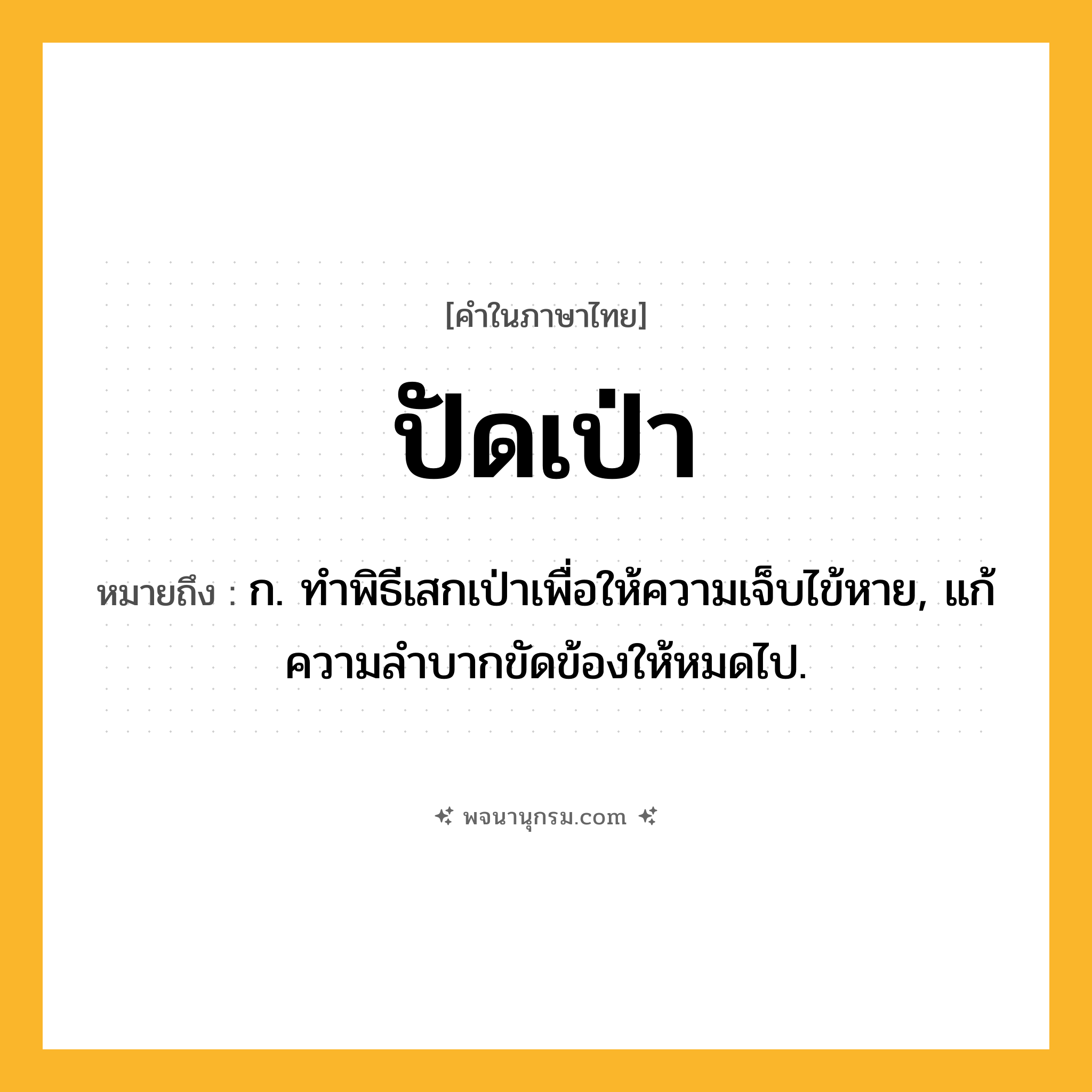 ปัดเป่า ความหมาย หมายถึงอะไร?, คำในภาษาไทย ปัดเป่า หมายถึง ก. ทําพิธีเสกเป่าเพื่อให้ความเจ็บไข้หาย, แก้ความลําบากขัดข้องให้หมดไป.