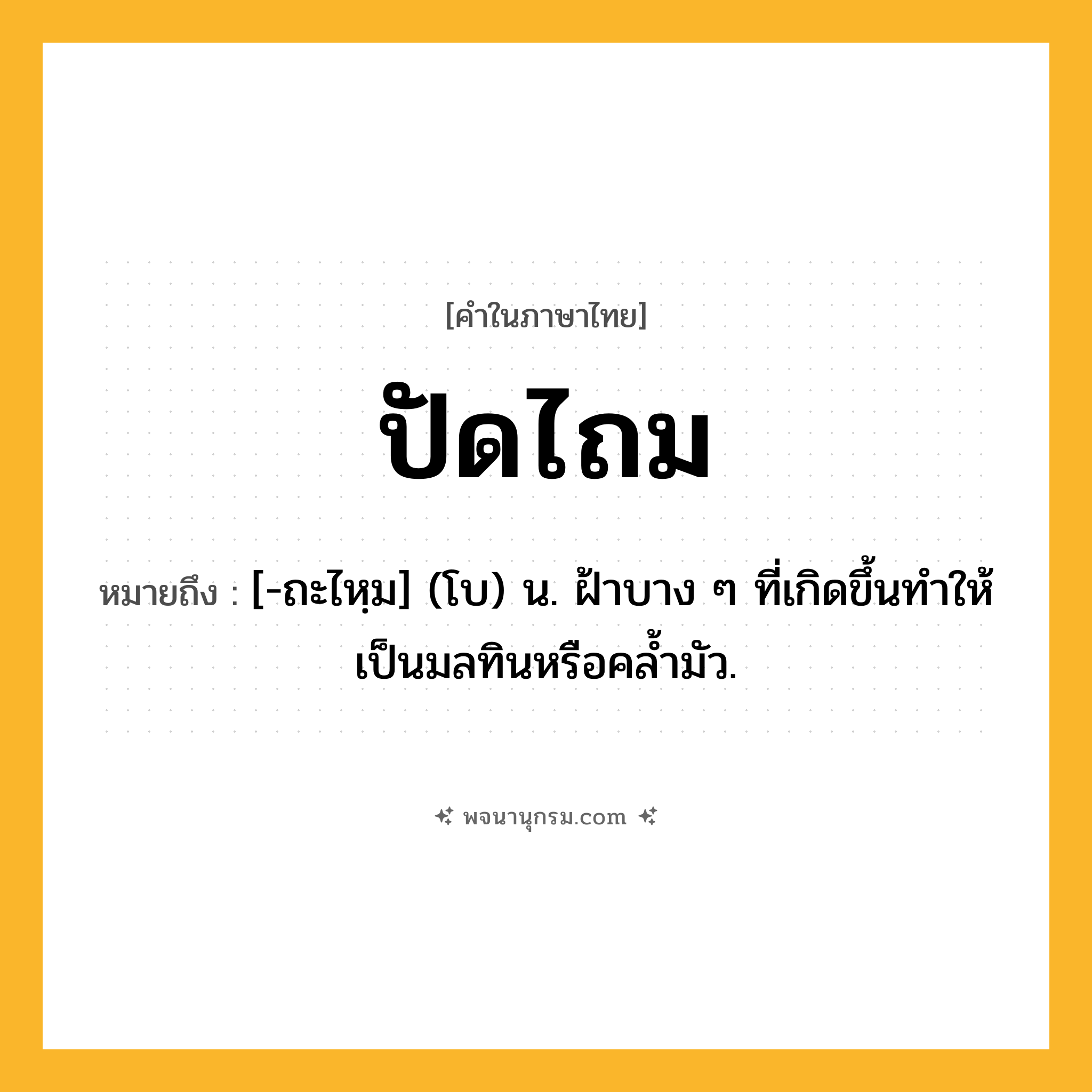ปัดไถม ความหมาย หมายถึงอะไร?, คำในภาษาไทย ปัดไถม หมายถึง [-ถะไหฺม] (โบ) น. ฝ้าบาง ๆ ที่เกิดขึ้นทําให้เป็นมลทินหรือคลํ้ามัว.