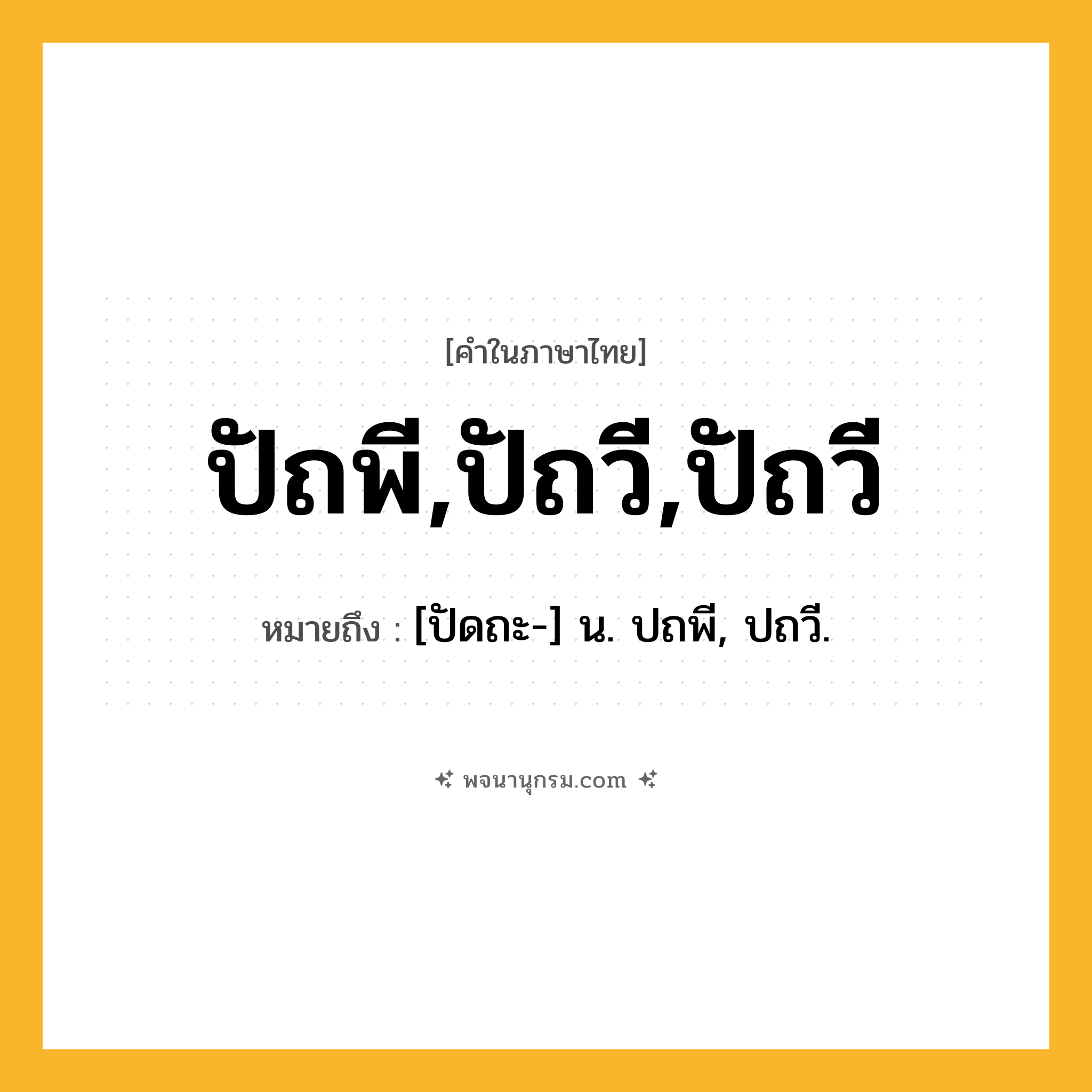ปัถพี,ปัถวี,ปัถวี ความหมาย หมายถึงอะไร?, คำในภาษาไทย ปัถพี,ปัถวี,ปัถวี หมายถึง [ปัดถะ-] น. ปถพี, ปถวี.