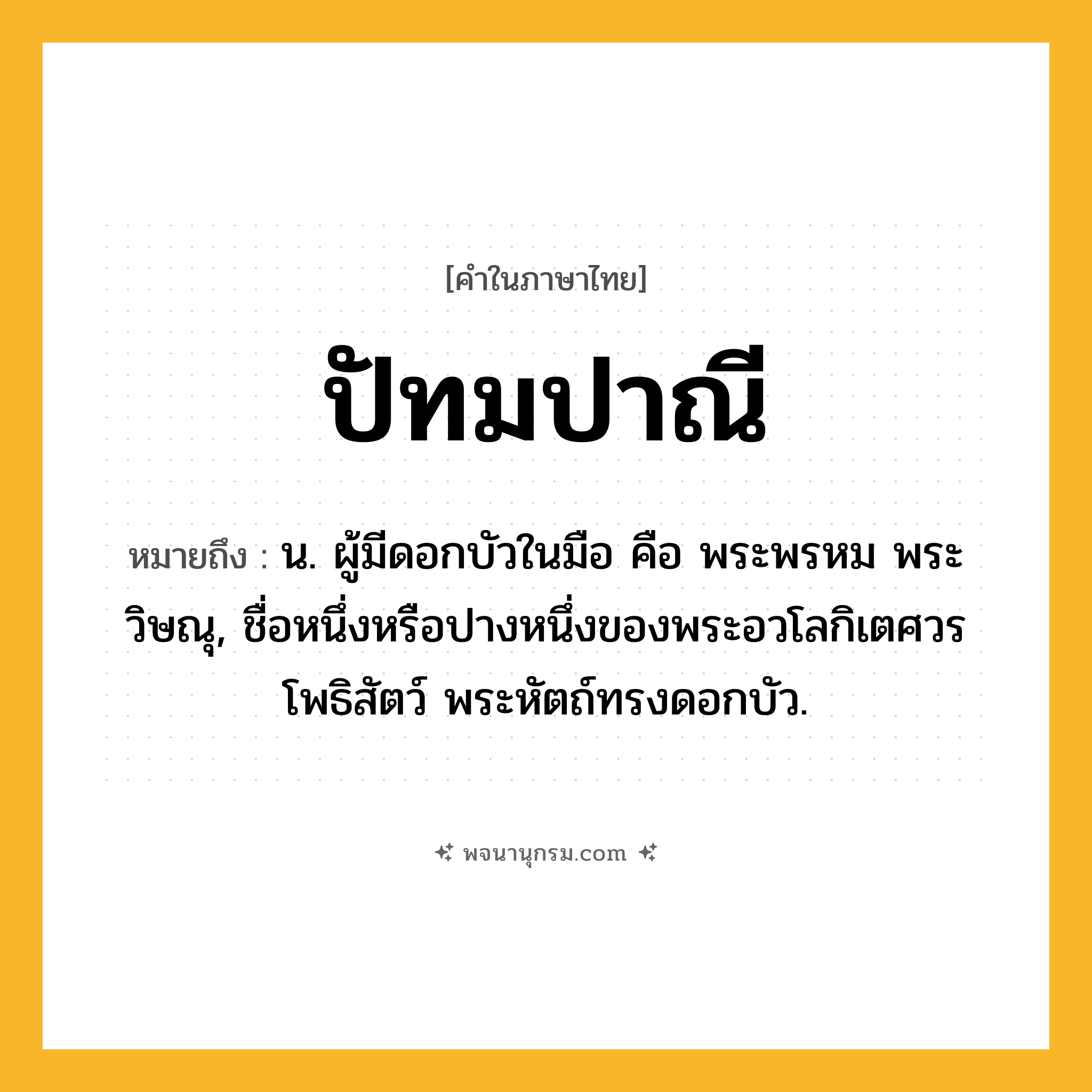 ปัทมปาณี ความหมาย หมายถึงอะไร?, คำในภาษาไทย ปัทมปาณี หมายถึง น. ผู้มีดอกบัวในมือ คือ พระพรหม พระวิษณุ, ชื่อหนึ่งหรือปางหนึ่งของพระอวโลกิเตศวรโพธิสัตว์ พระหัตถ์ทรงดอกบัว.