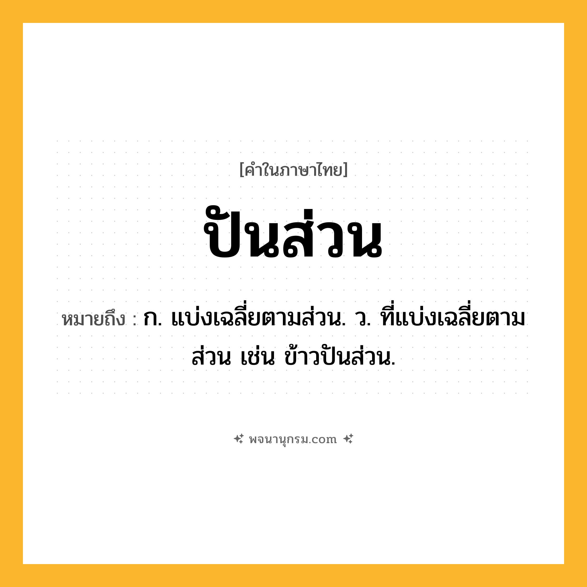 ปันส่วน ความหมาย หมายถึงอะไร?, คำในภาษาไทย ปันส่วน หมายถึง ก. แบ่งเฉลี่ยตามส่วน. ว. ที่แบ่งเฉลี่ยตามส่วน เช่น ข้าวปันส่วน.