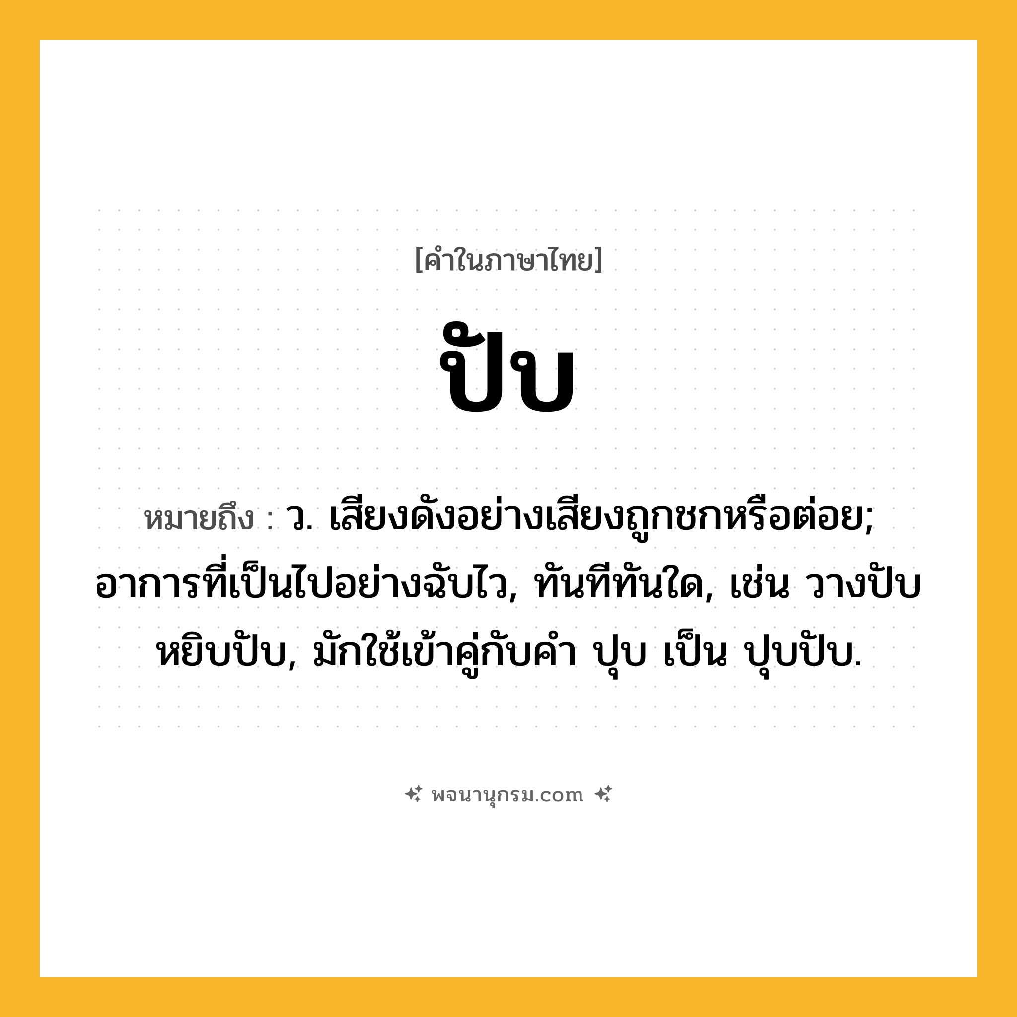 ปับ ความหมาย หมายถึงอะไร?, คำในภาษาไทย ปับ หมายถึง ว. เสียงดังอย่างเสียงถูกชกหรือต่อย; อาการที่เป็นไปอย่างฉับไว, ทันทีทันใด, เช่น วางปับ หยิบปับ, มักใช้เข้าคู่กับคำ ปุบ เป็น ปุบปับ.