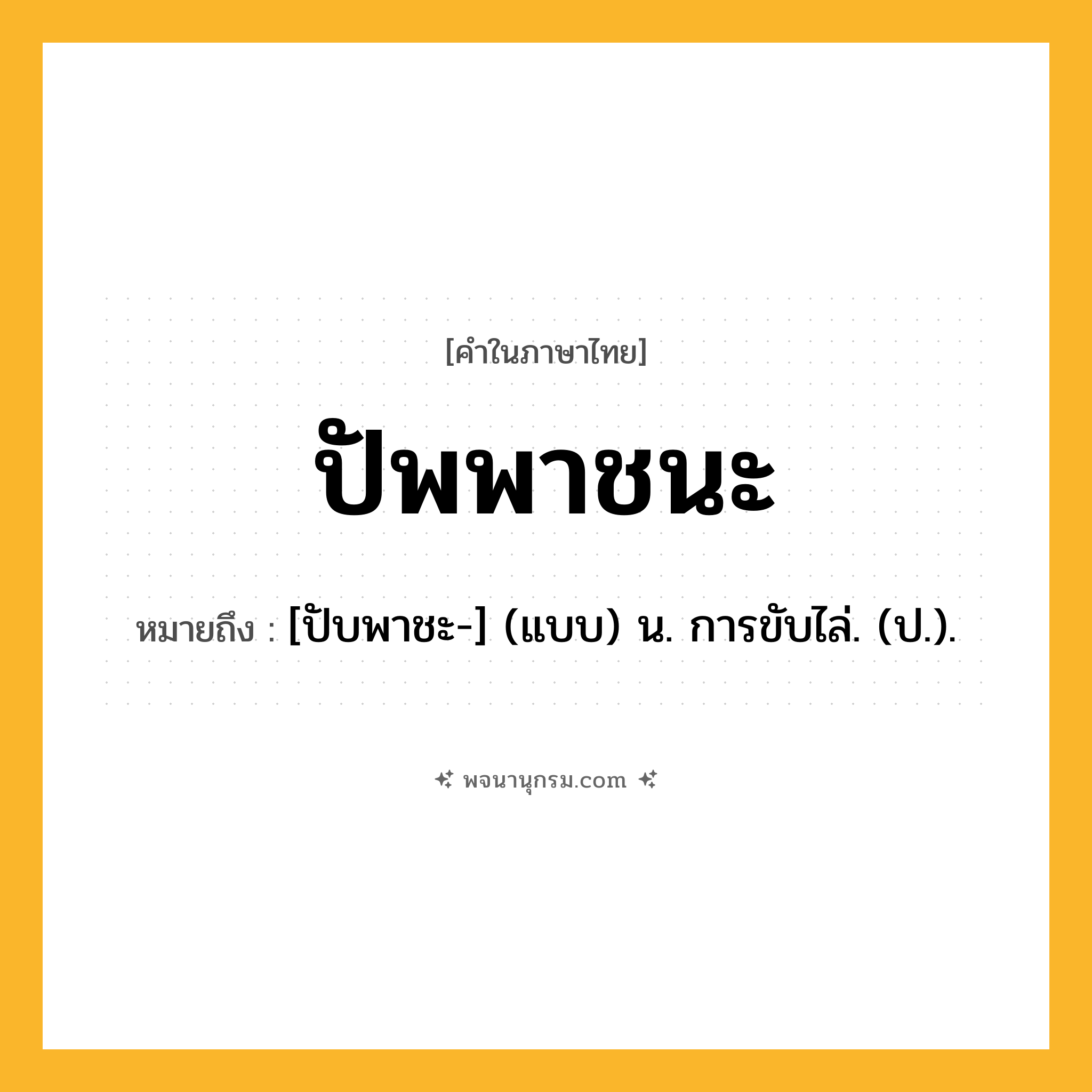 ปัพพาชนะ ความหมาย หมายถึงอะไร?, คำในภาษาไทย ปัพพาชนะ หมายถึง [ปับพาชะ-] (แบบ) น. การขับไล่. (ป.).