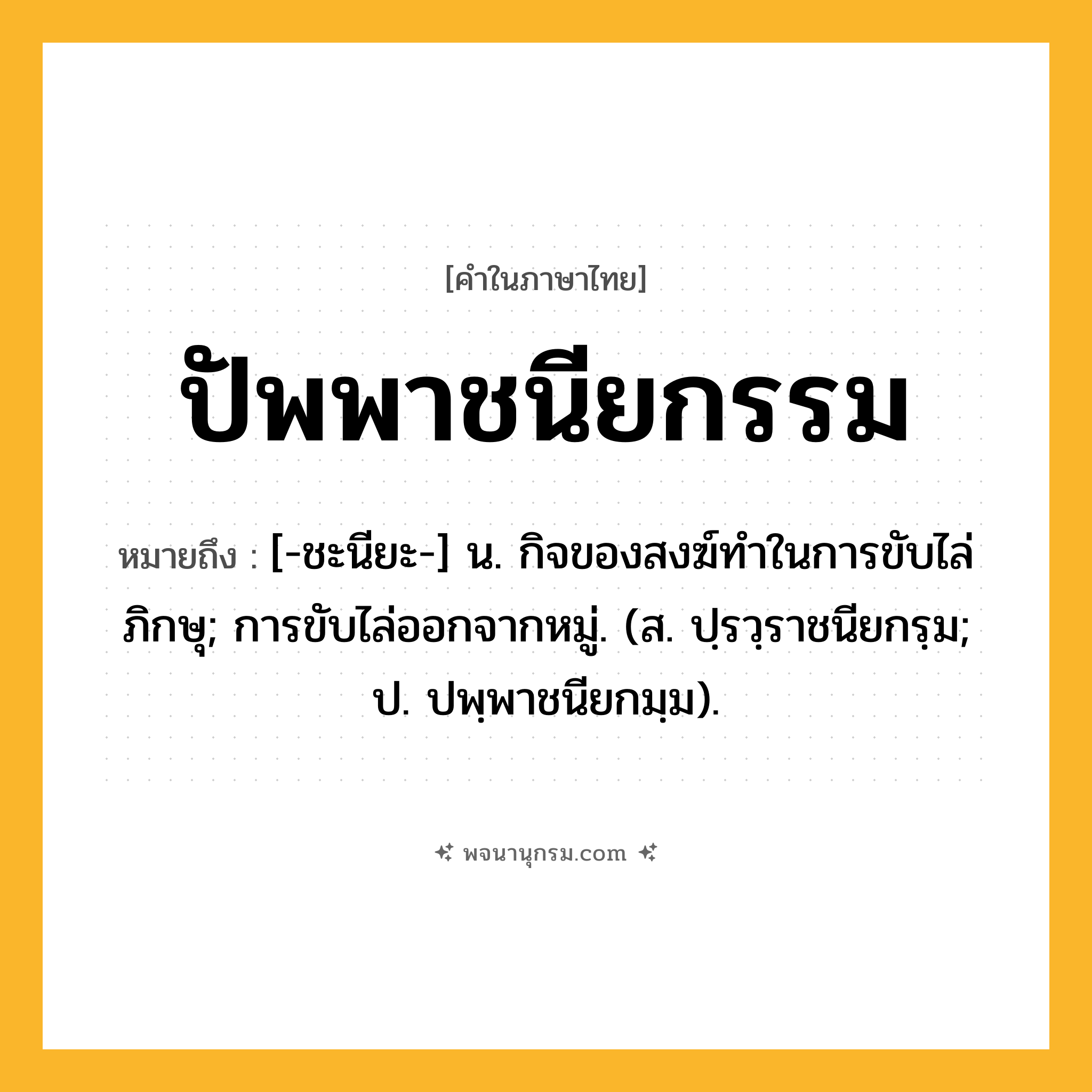 ปัพพาชนียกรรม ความหมาย หมายถึงอะไร?, คำในภาษาไทย ปัพพาชนียกรรม หมายถึง [-ชะนียะ-] น. กิจของสงฆ์ทําในการขับไล่ภิกษุ; การขับไล่ออกจากหมู่. (ส. ปฺรวฺราชนียกรฺม; ป. ปพฺพาชนียกมฺม).