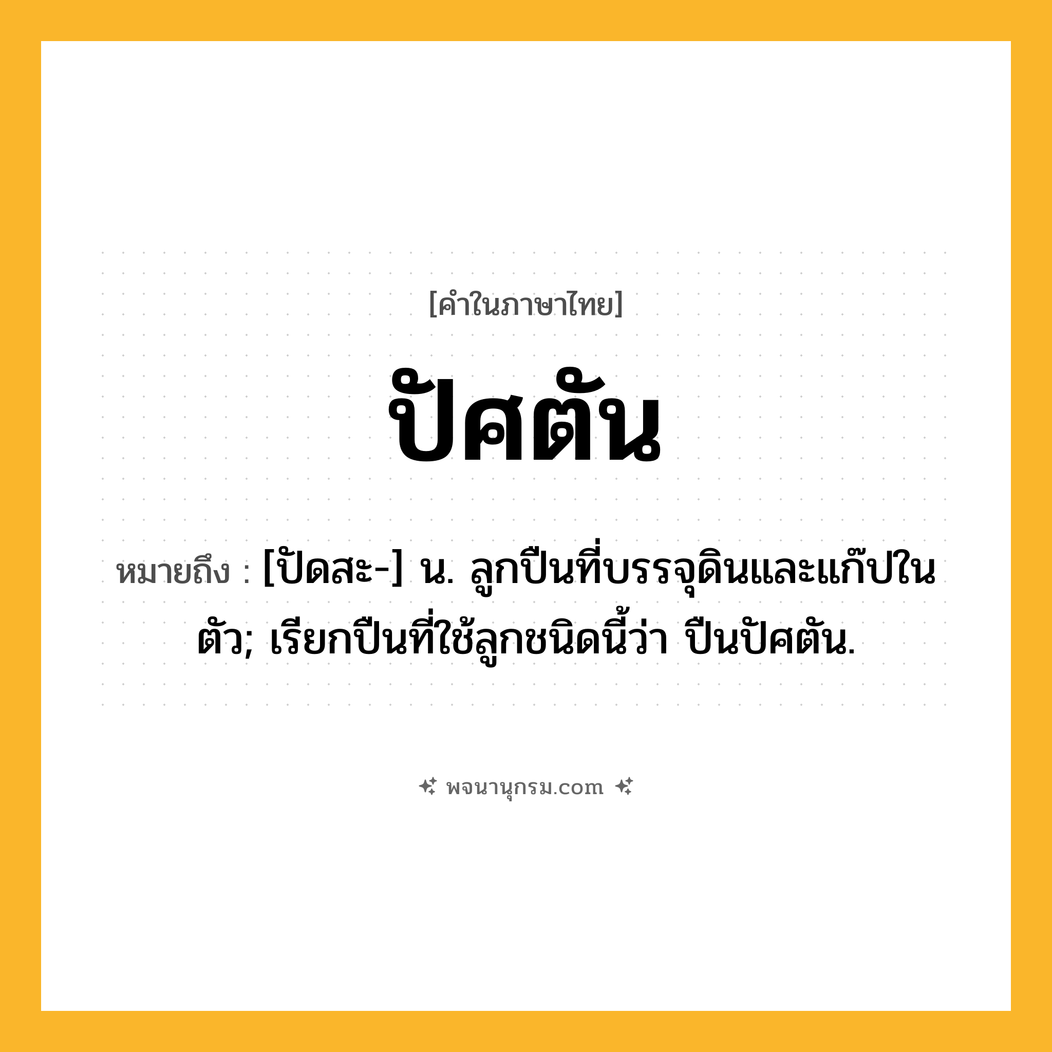 ปัศตัน ความหมาย หมายถึงอะไร?, คำในภาษาไทย ปัศตัน หมายถึง [ปัดสะ-] น. ลูกปืนที่บรรจุดินและแก๊ปในตัว; เรียกปืนที่ใช้ลูกชนิดนี้ว่า ปืนปัศตัน.
