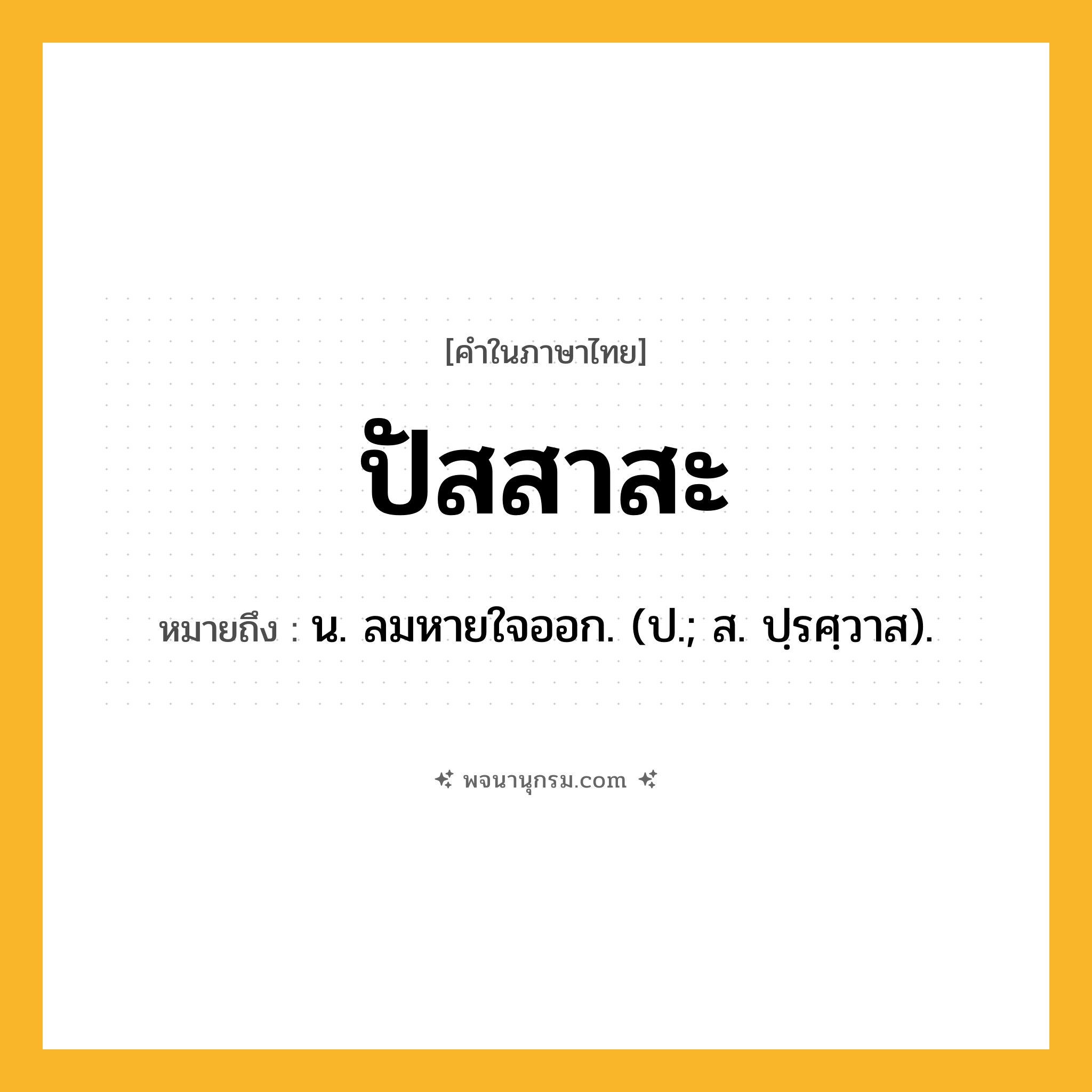 ปัสสาสะ ความหมาย หมายถึงอะไร?, คำในภาษาไทย ปัสสาสะ หมายถึง น. ลมหายใจออก. (ป.; ส. ปฺรศฺวาส).