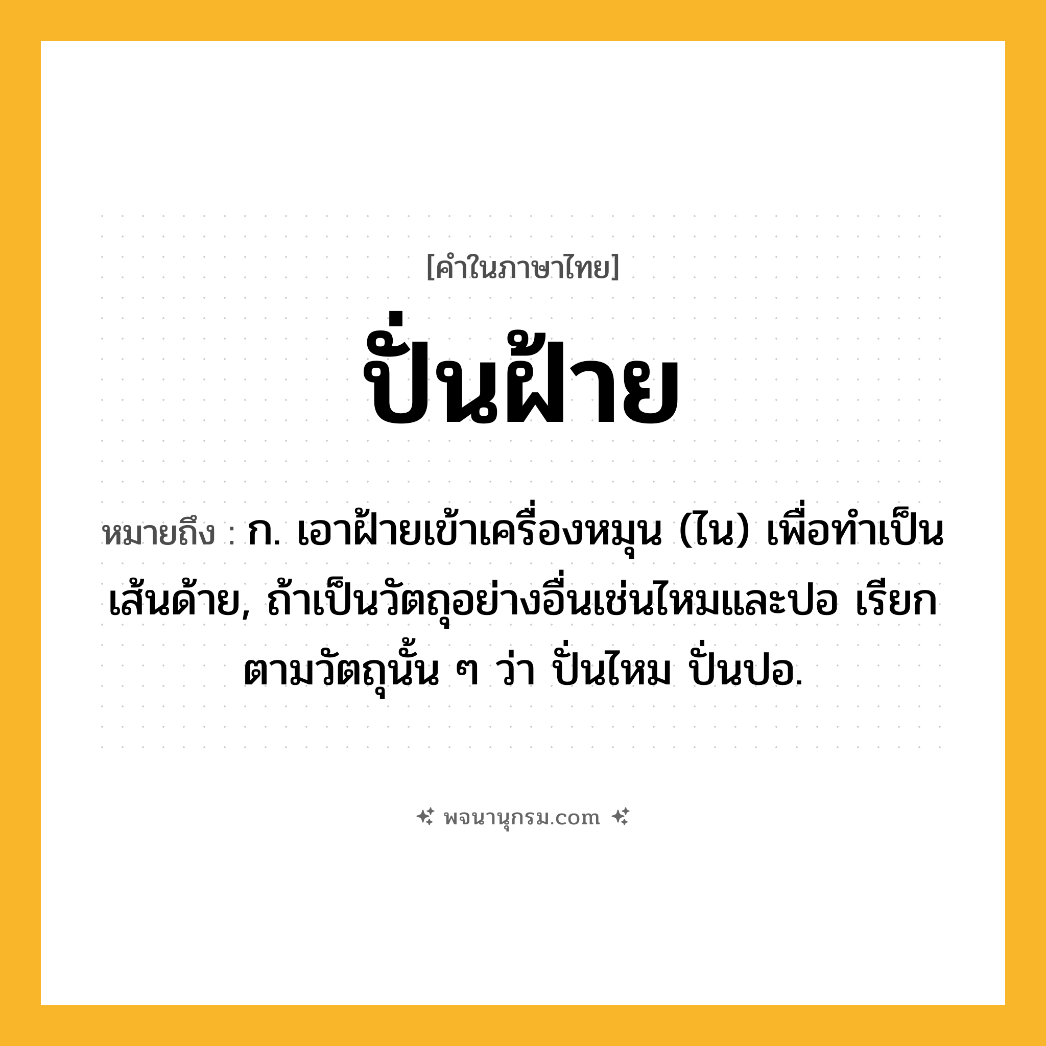 ปั่นฝ้าย ความหมาย หมายถึงอะไร?, คำในภาษาไทย ปั่นฝ้าย หมายถึง ก. เอาฝ้ายเข้าเครื่องหมุน (ไน) เพื่อทําเป็นเส้นด้าย, ถ้าเป็นวัตถุอย่างอื่นเช่นไหมและปอ เรียกตามวัตถุนั้น ๆ ว่า ปั่นไหม ปั่นปอ.