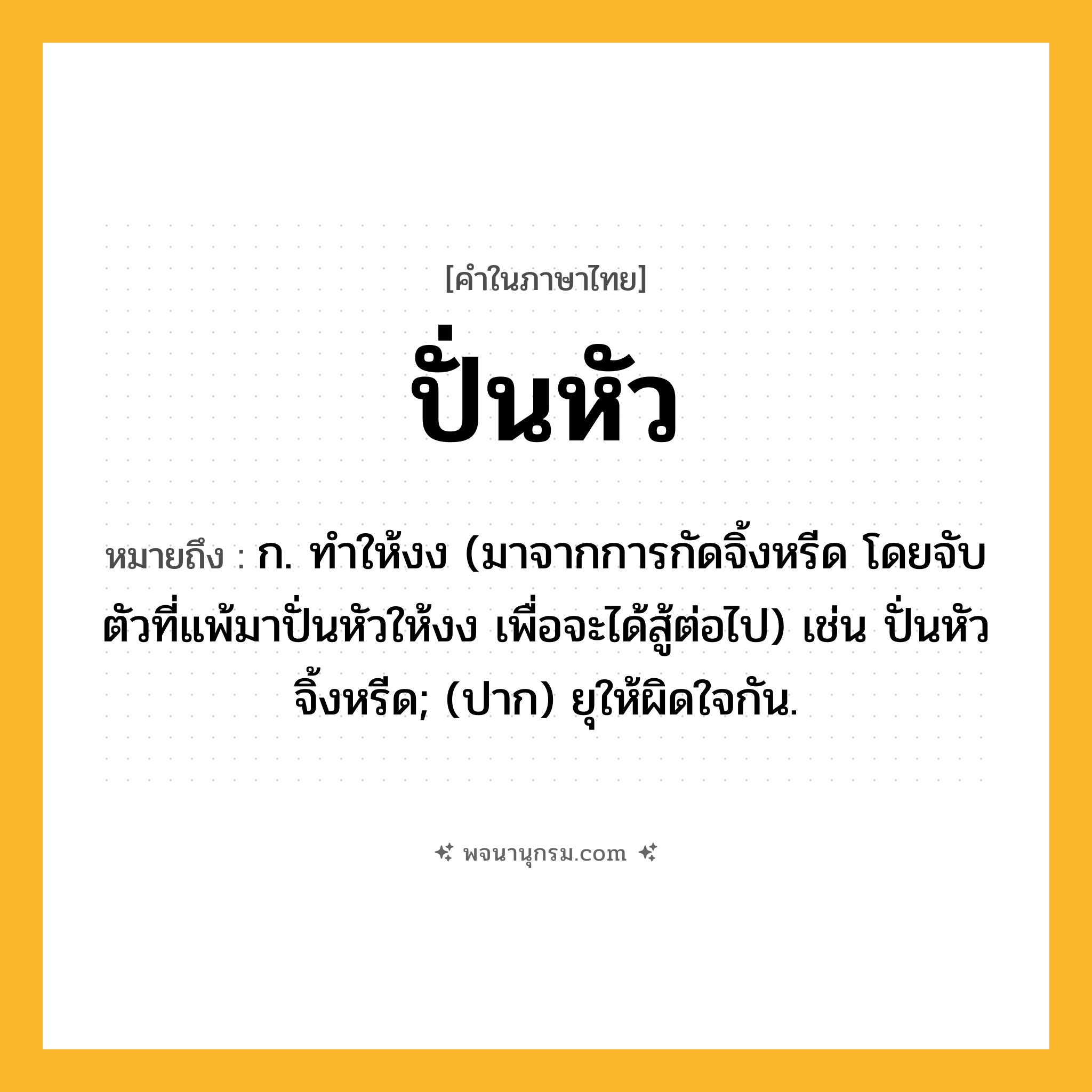 ปั่นหัว ความหมาย หมายถึงอะไร?, คำในภาษาไทย ปั่นหัว หมายถึง ก. ทำให้งง (มาจากการกัดจิ้งหรีด โดยจับตัวที่แพ้มาปั่นหัวให้งง เพื่อจะได้สู้ต่อไป) เช่น ปั่นหัวจิ้งหรีด; (ปาก) ยุให้ผิดใจกัน.