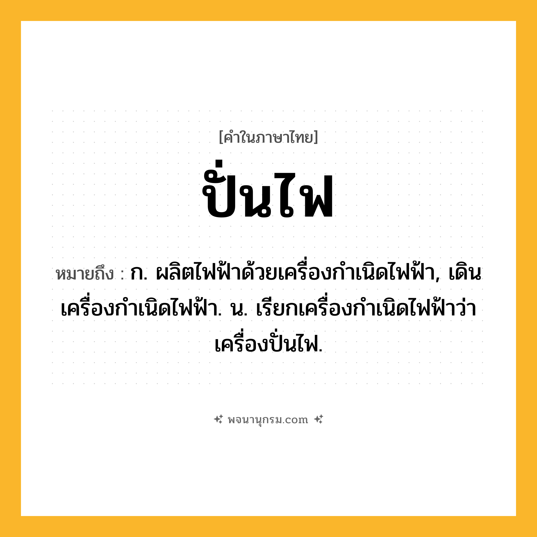 ปั่นไฟ ความหมาย หมายถึงอะไร?, คำในภาษาไทย ปั่นไฟ หมายถึง ก. ผลิตไฟฟ้าด้วยเครื่องกําเนิดไฟฟ้า, เดินเครื่องกําเนิดไฟฟ้า. น. เรียกเครื่องกําเนิดไฟฟ้าว่า เครื่องปั่นไฟ.