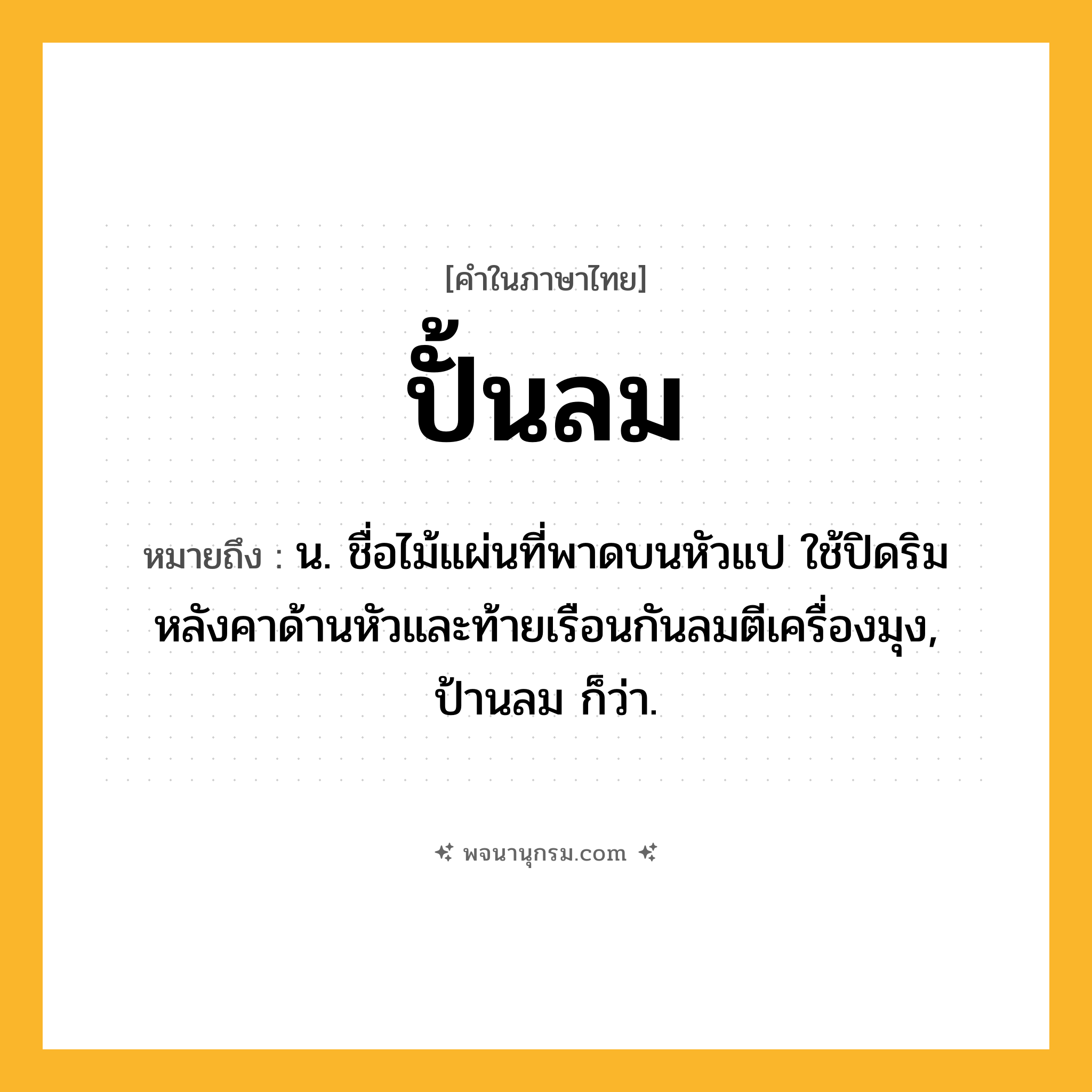 ปั้นลม ความหมาย หมายถึงอะไร?, คำในภาษาไทย ปั้นลม หมายถึง น. ชื่อไม้แผ่นที่พาดบนหัวแป ใช้ปิดริมหลังคาด้านหัวและท้ายเรือนกันลมตีเครื่องมุง, ป้านลม ก็ว่า.