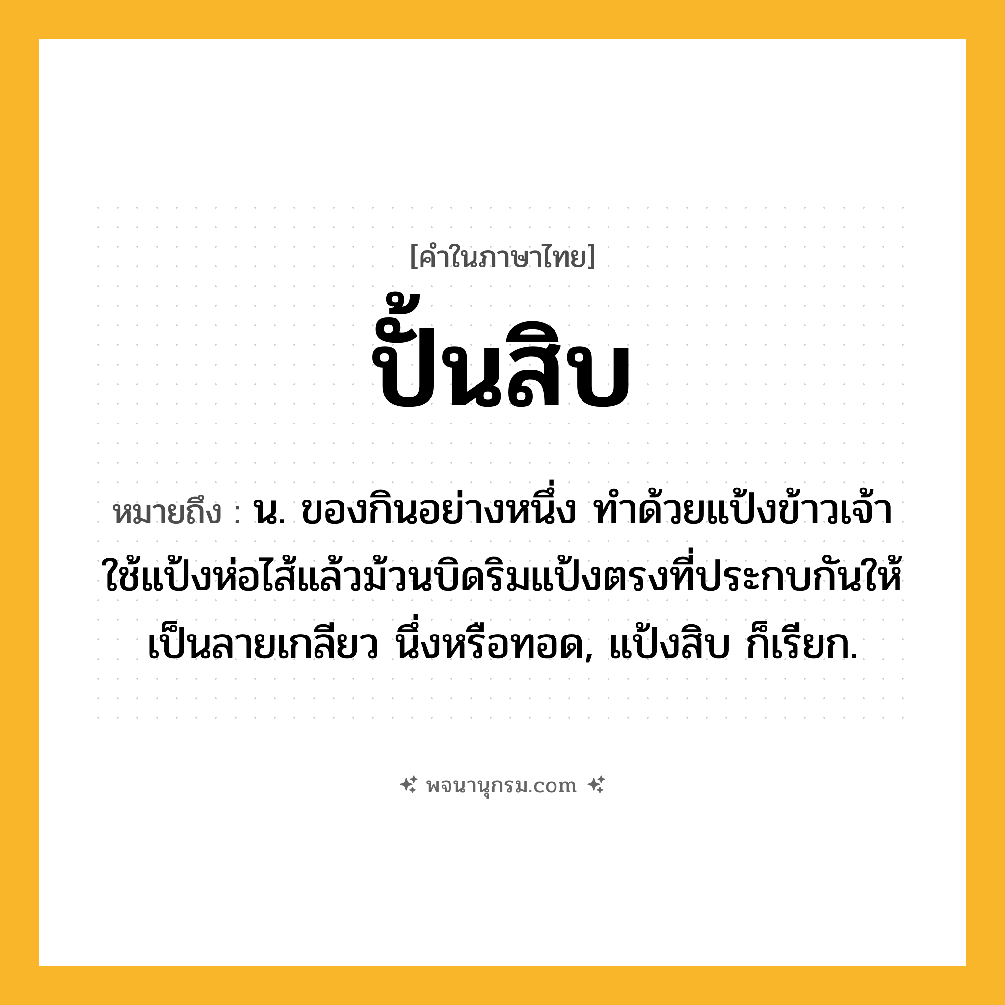 ปั้นสิบ ความหมาย หมายถึงอะไร?, คำในภาษาไทย ปั้นสิบ หมายถึง น. ของกินอย่างหนึ่ง ทำด้วยแป้งข้าวเจ้า ใช้แป้งห่อไส้แล้วม้วนบิดริมแป้งตรงที่ประกบกันให้เป็นลายเกลียว นึ่งหรือทอด, แป้งสิบ ก็เรียก.