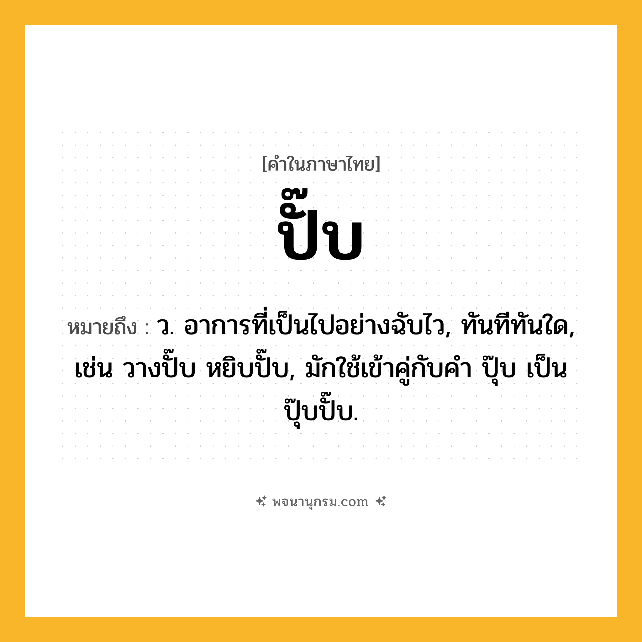ปั๊บ ความหมาย หมายถึงอะไร?, คำในภาษาไทย ปั๊บ หมายถึง ว. อาการที่เป็นไปอย่างฉับไว, ทันทีทันใด, เช่น วางปั๊บ หยิบปั๊บ, มักใช้เข้าคู่กับคำ ปุ๊บ เป็น ปุ๊บปั๊บ.