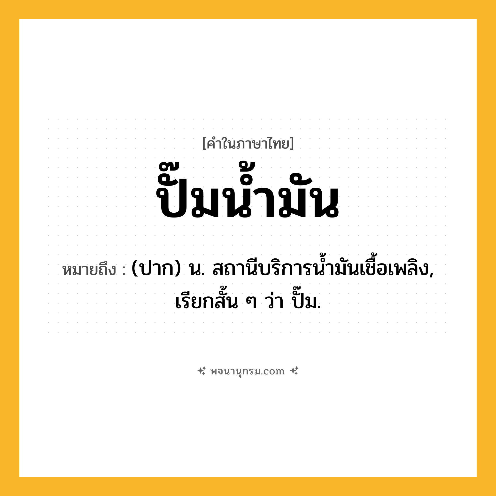 ปั๊มน้ำมัน ความหมาย หมายถึงอะไร?, คำในภาษาไทย ปั๊มน้ำมัน หมายถึง (ปาก) น. สถานีบริการนํ้ามันเชื้อเพลิง, เรียกสั้น ๆ ว่า ปั๊ม.