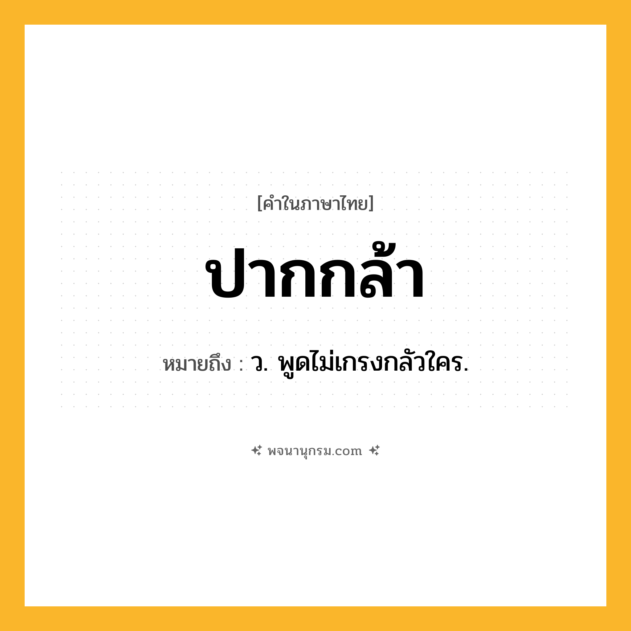 ปากกล้า ความหมาย หมายถึงอะไร?, คำในภาษาไทย ปากกล้า หมายถึง ว. พูดไม่เกรงกลัวใคร.