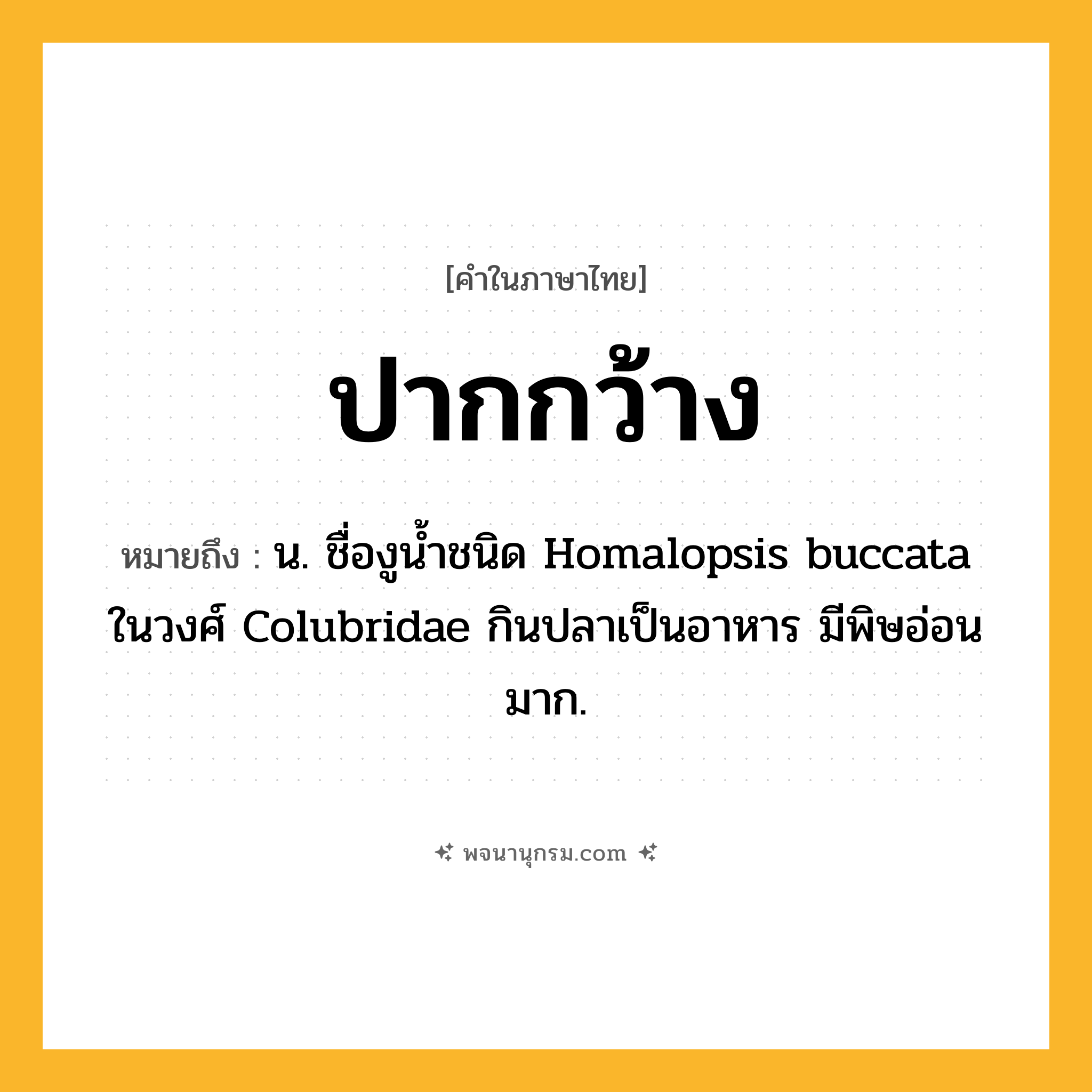 ปากกว้าง ความหมาย หมายถึงอะไร?, คำในภาษาไทย ปากกว้าง หมายถึง น. ชื่องูนํ้าชนิด Homalopsis buccata ในวงศ์ Colubridae กินปลาเป็นอาหาร มีพิษอ่อนมาก.