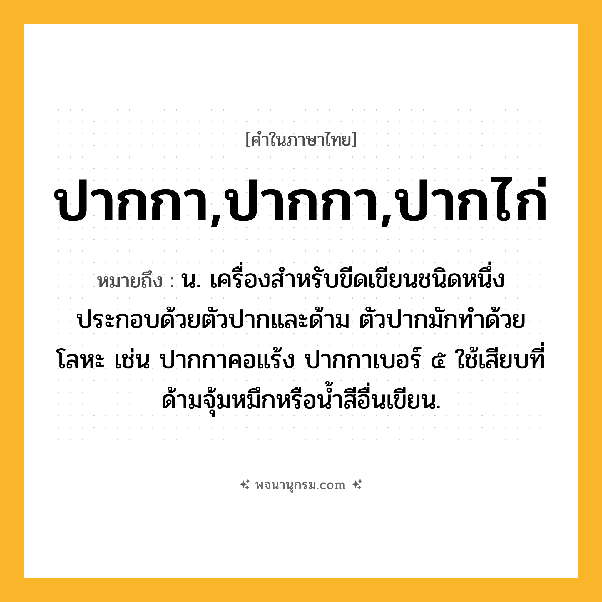 ปากกา,ปากกา,ปากไก่ ความหมาย หมายถึงอะไร?, คำในภาษาไทย ปากกา,ปากกา,ปากไก่ หมายถึง น. เครื่องสําหรับขีดเขียนชนิดหนึ่ง ประกอบด้วยตัวปากและด้าม ตัวปากมักทำด้วยโลหะ เช่น ปากกาคอแร้ง ปากกาเบอร์ ๕ ใช้เสียบที่ด้ามจุ้มหมึกหรือน้ำสีอื่นเขียน.