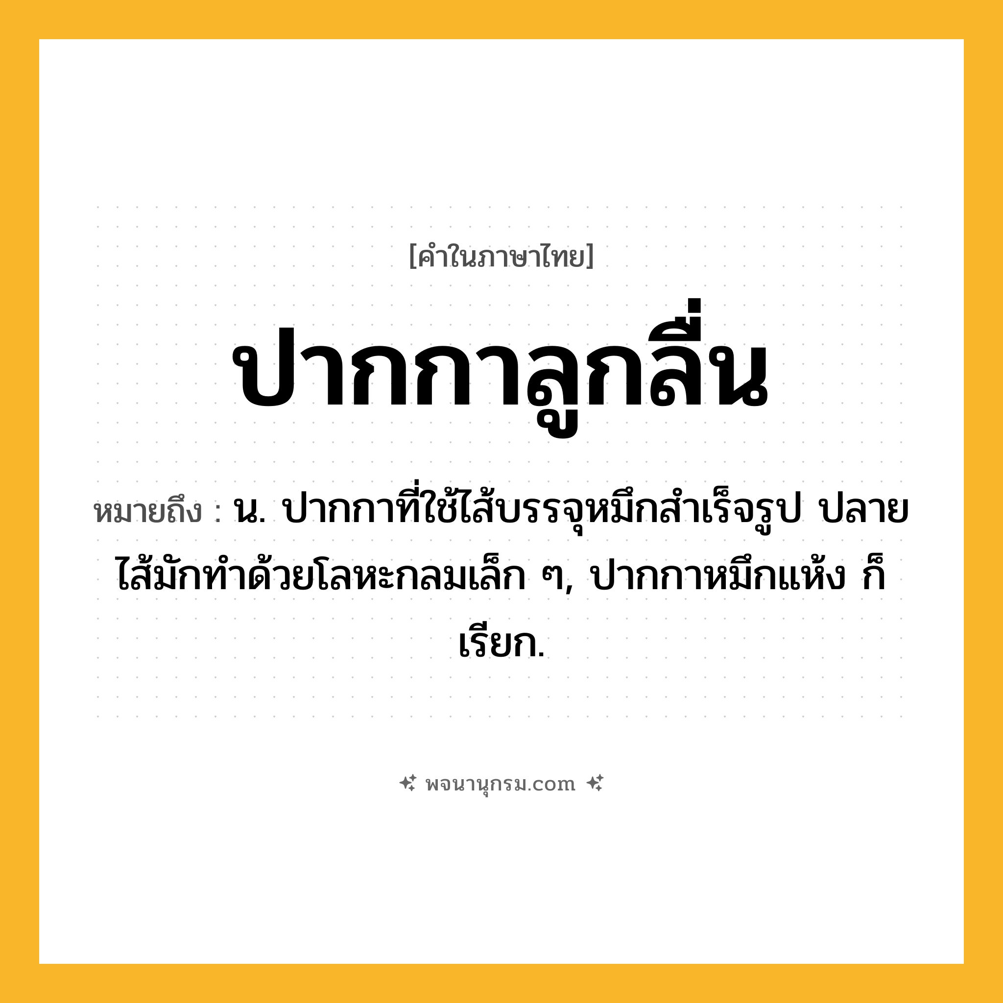 ปากกาลูกลื่น ความหมาย หมายถึงอะไร?, คำในภาษาไทย ปากกาลูกลื่น หมายถึง น. ปากกาที่ใช้ไส้บรรจุหมึกสําเร็จรูป ปลายไส้มักทําด้วยโลหะกลมเล็ก ๆ, ปากกาหมึกแห้ง ก็เรียก.