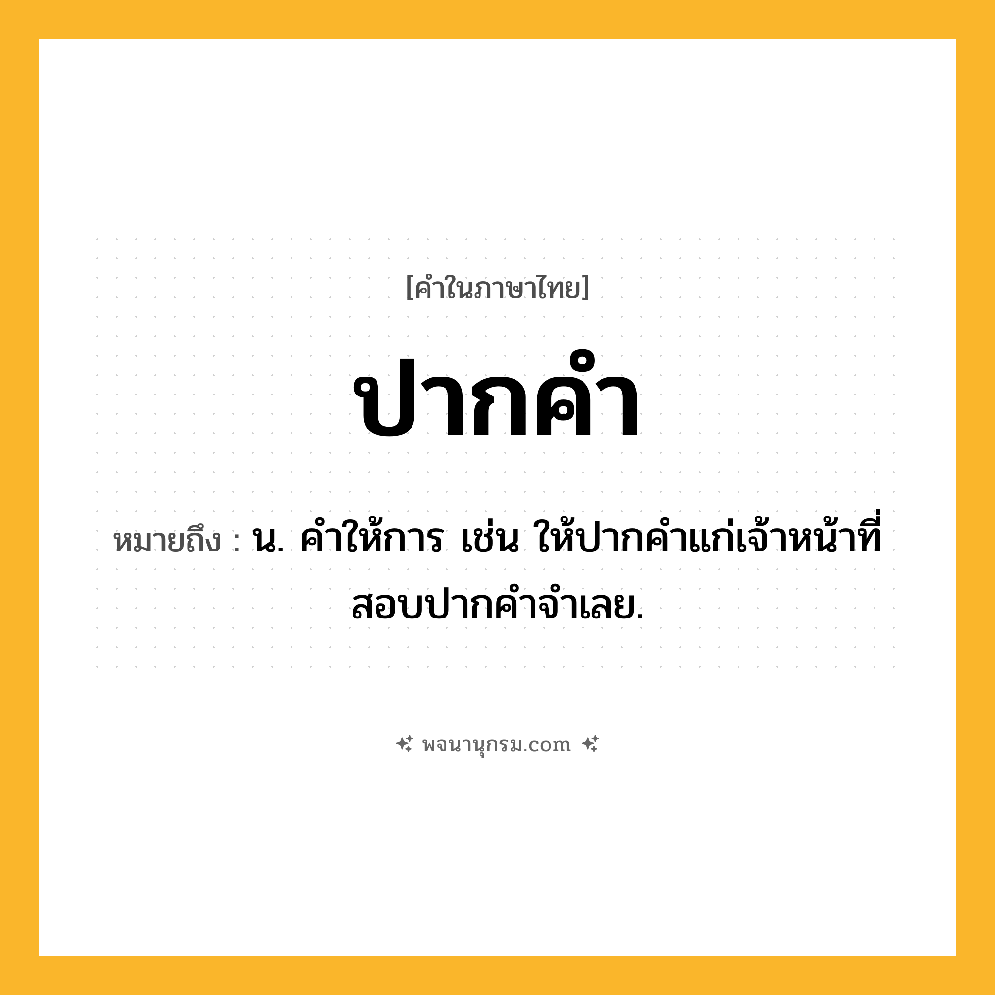 ปากคำ ความหมาย หมายถึงอะไร?, คำในภาษาไทย ปากคำ หมายถึง น. คําให้การ เช่น ให้ปากคำแก่เจ้าหน้าที่สอบปากคำจำเลย.