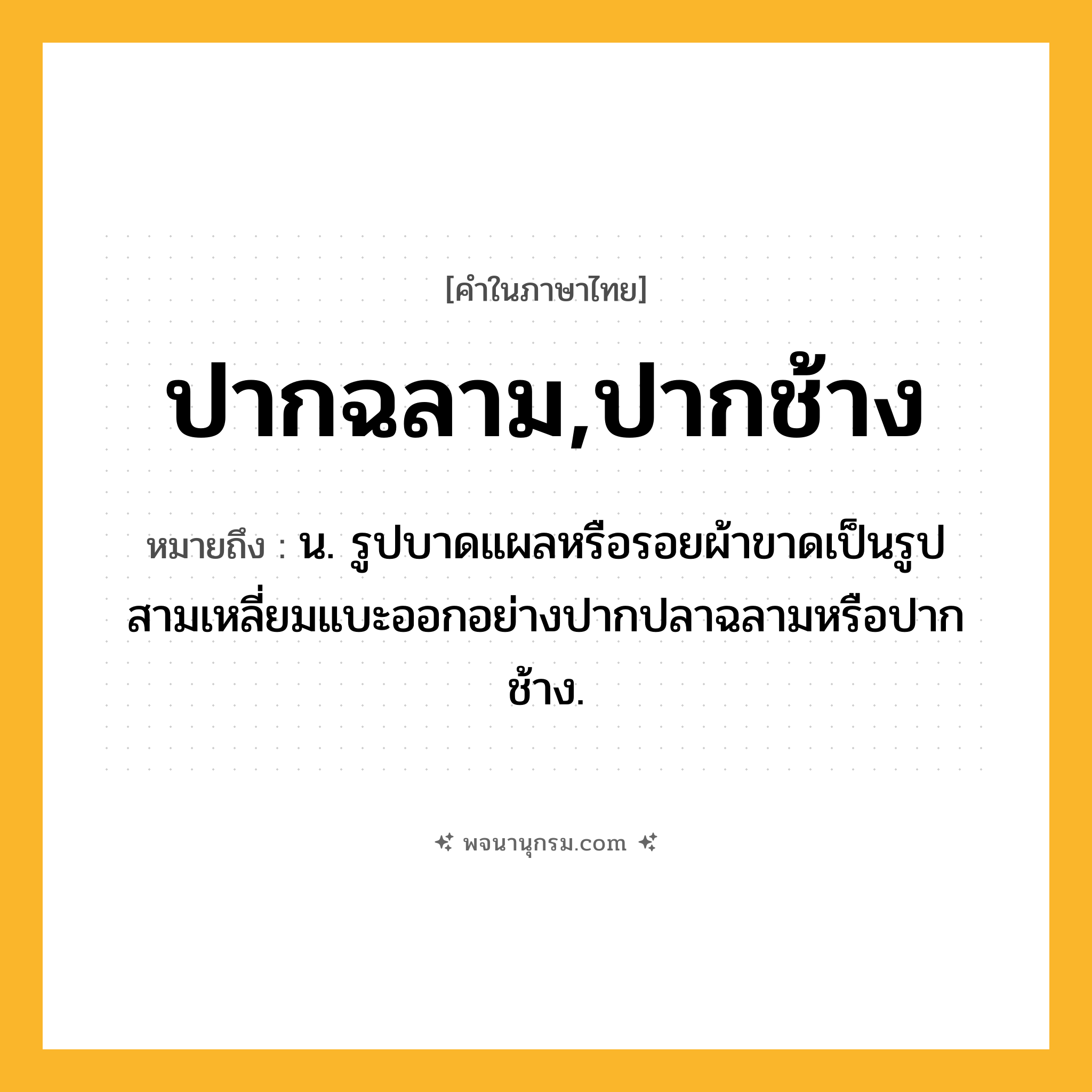ปากฉลาม,ปากช้าง ความหมาย หมายถึงอะไร?, คำในภาษาไทย ปากฉลาม,ปากช้าง หมายถึง น. รูปบาดแผลหรือรอยผ้าขาดเป็นรูปสามเหลี่ยมแบะออกอย่างปากปลาฉลามหรือปากช้าง.