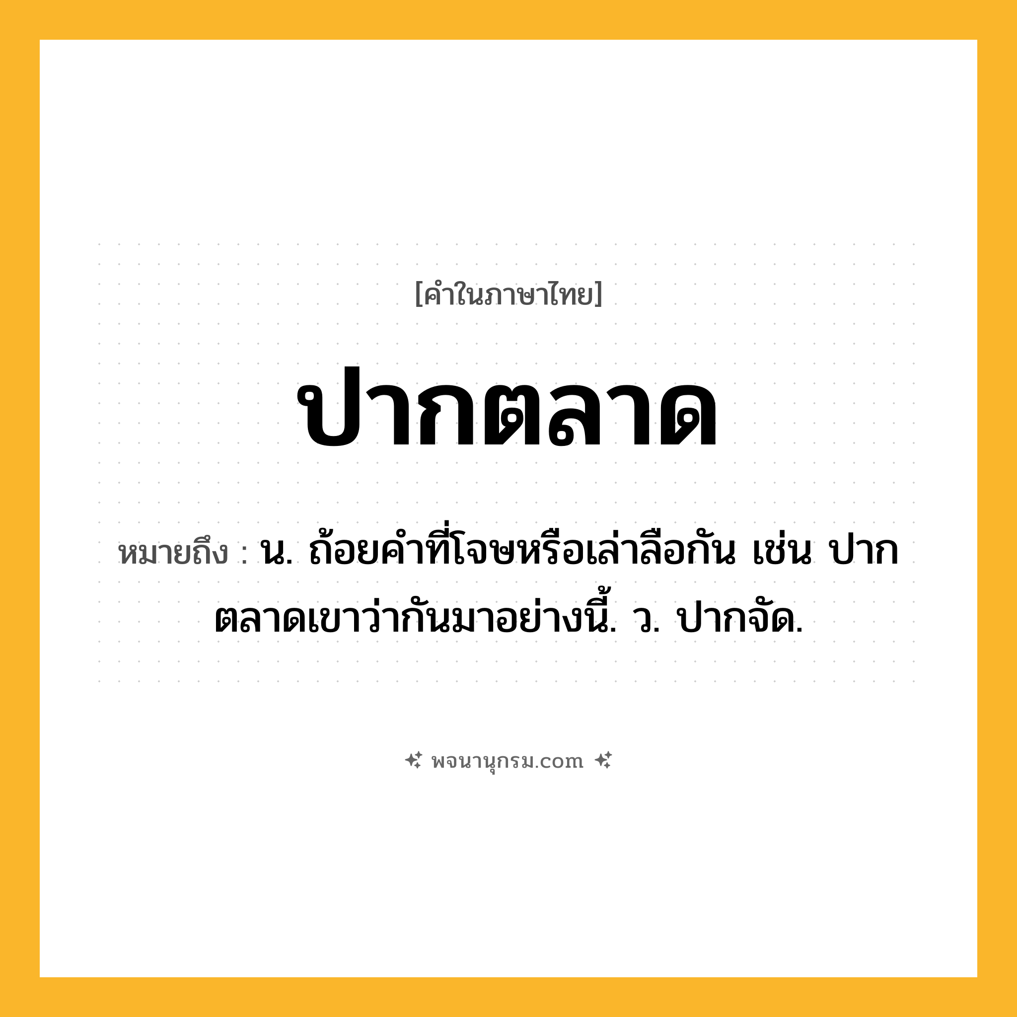 ปากตลาด ความหมาย หมายถึงอะไร?, คำในภาษาไทย ปากตลาด หมายถึง น. ถ้อยคําที่โจษหรือเล่าลือกัน เช่น ปากตลาดเขาว่ากันมาอย่างนี้. ว. ปากจัด.
