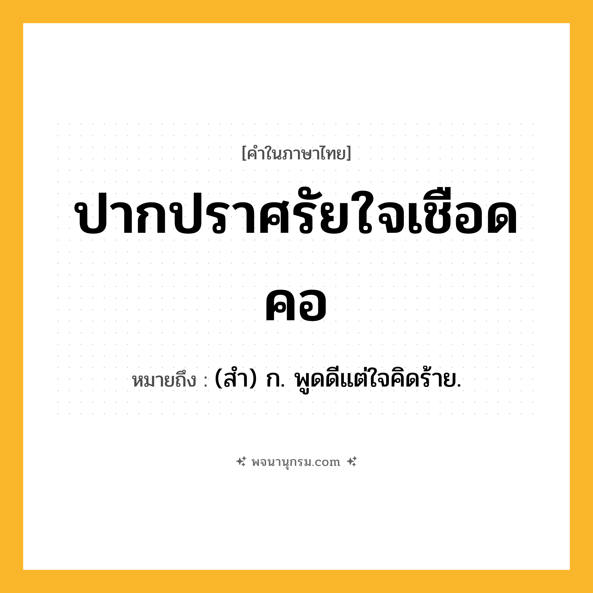 ปากปราศรัยใจเชือดคอ ความหมาย หมายถึงอะไร?, คำในภาษาไทย ปากปราศรัยใจเชือดคอ หมายถึง (สํา) ก. พูดดีแต่ใจคิดร้าย.