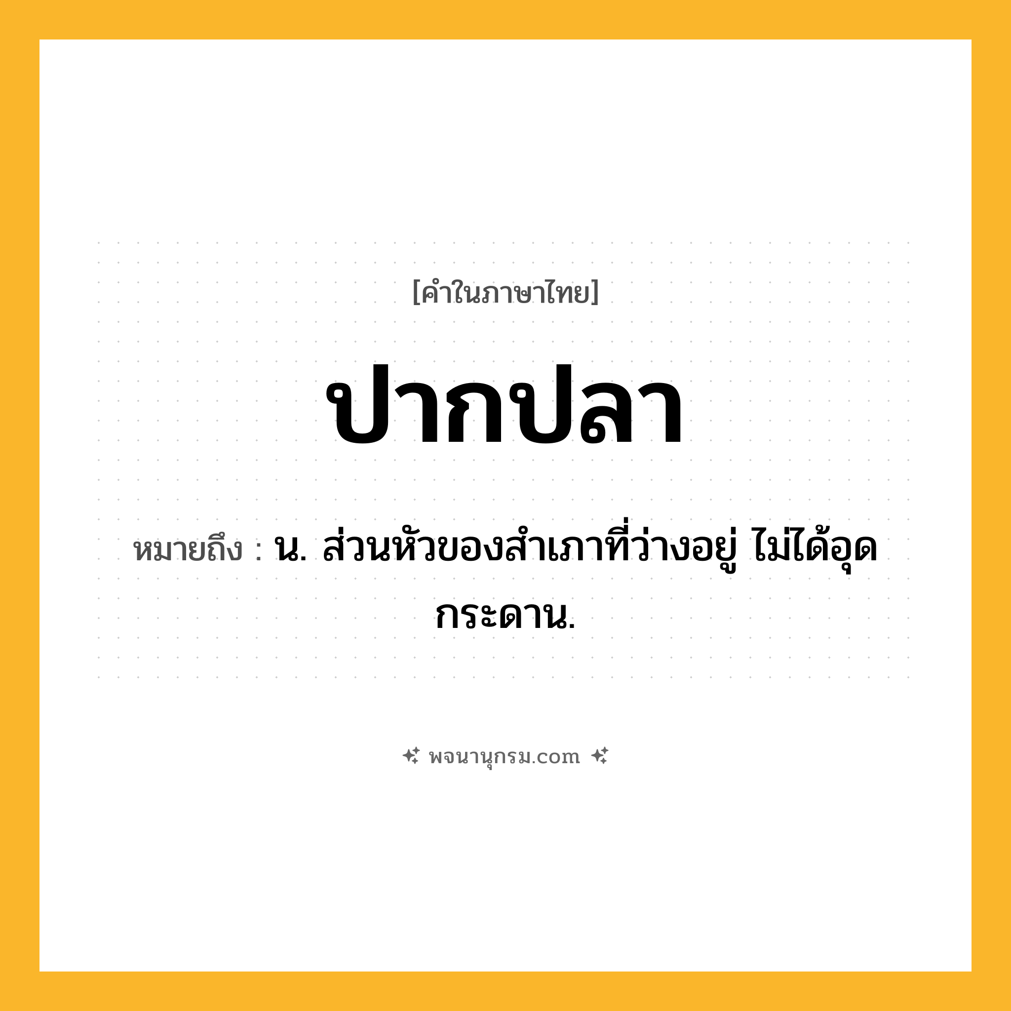 ปากปลา ความหมาย หมายถึงอะไร?, คำในภาษาไทย ปากปลา หมายถึง น. ส่วนหัวของสําเภาที่ว่างอยู่ ไม่ได้อุดกระดาน.