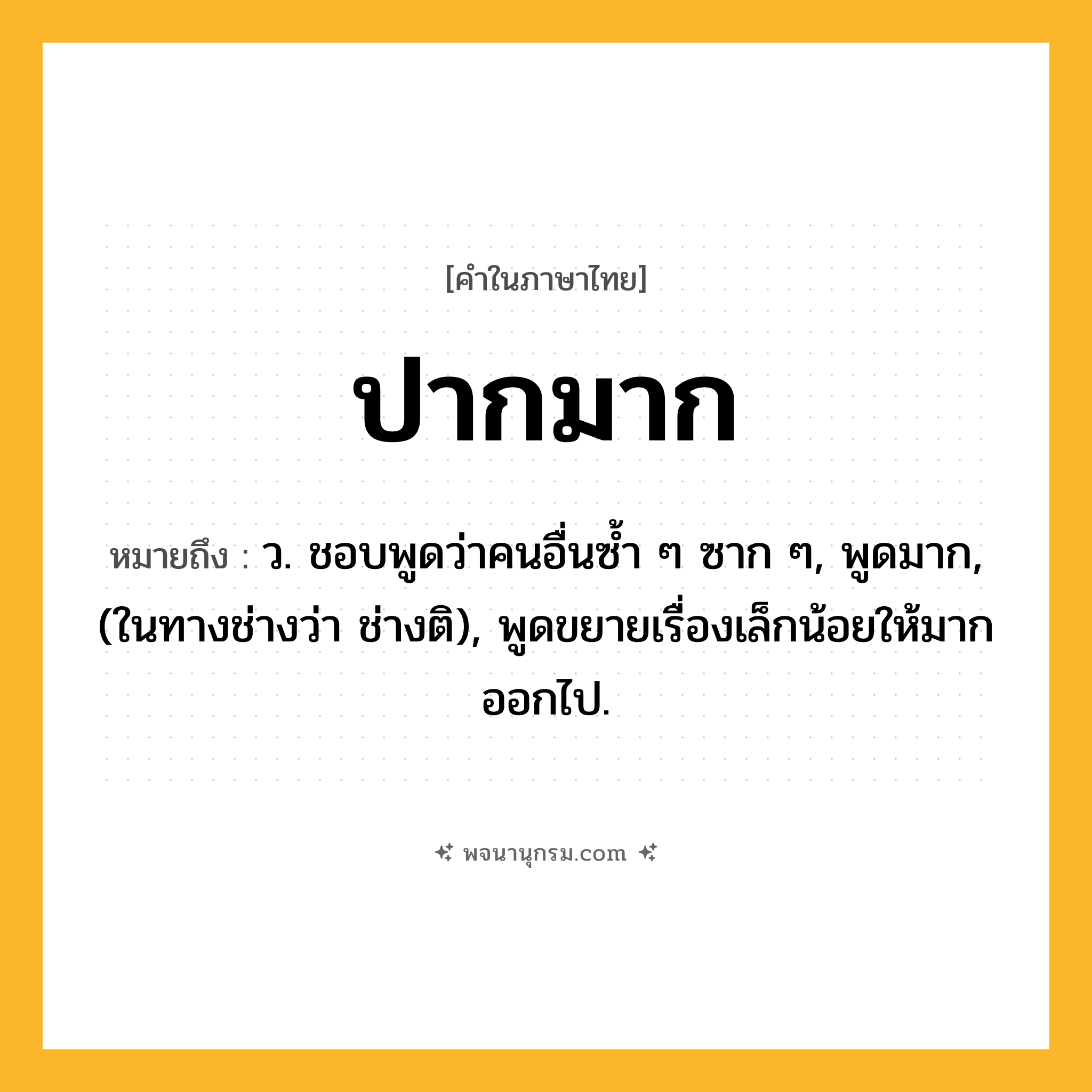 ปากมาก ความหมาย หมายถึงอะไร?, คำในภาษาไทย ปากมาก หมายถึง ว. ชอบพูดว่าคนอื่นซํ้า ๆ ซาก ๆ, พูดมาก, (ในทางช่างว่า ช่างติ), พูดขยายเรื่องเล็กน้อยให้มากออกไป.