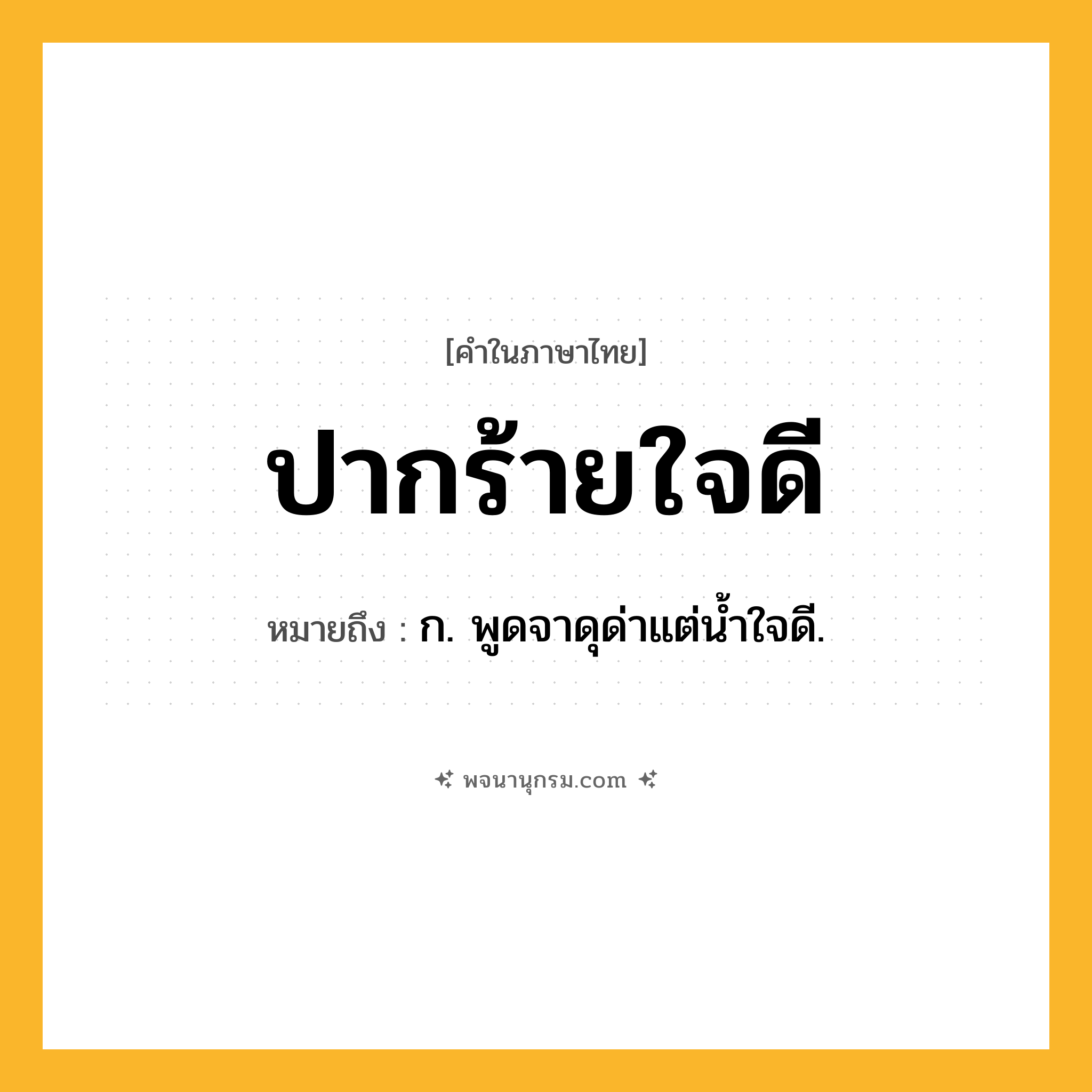 ปากร้ายใจดี ความหมาย หมายถึงอะไร?, คำในภาษาไทย ปากร้ายใจดี หมายถึง ก. พูดจาดุด่าแต่น้ำใจดี.