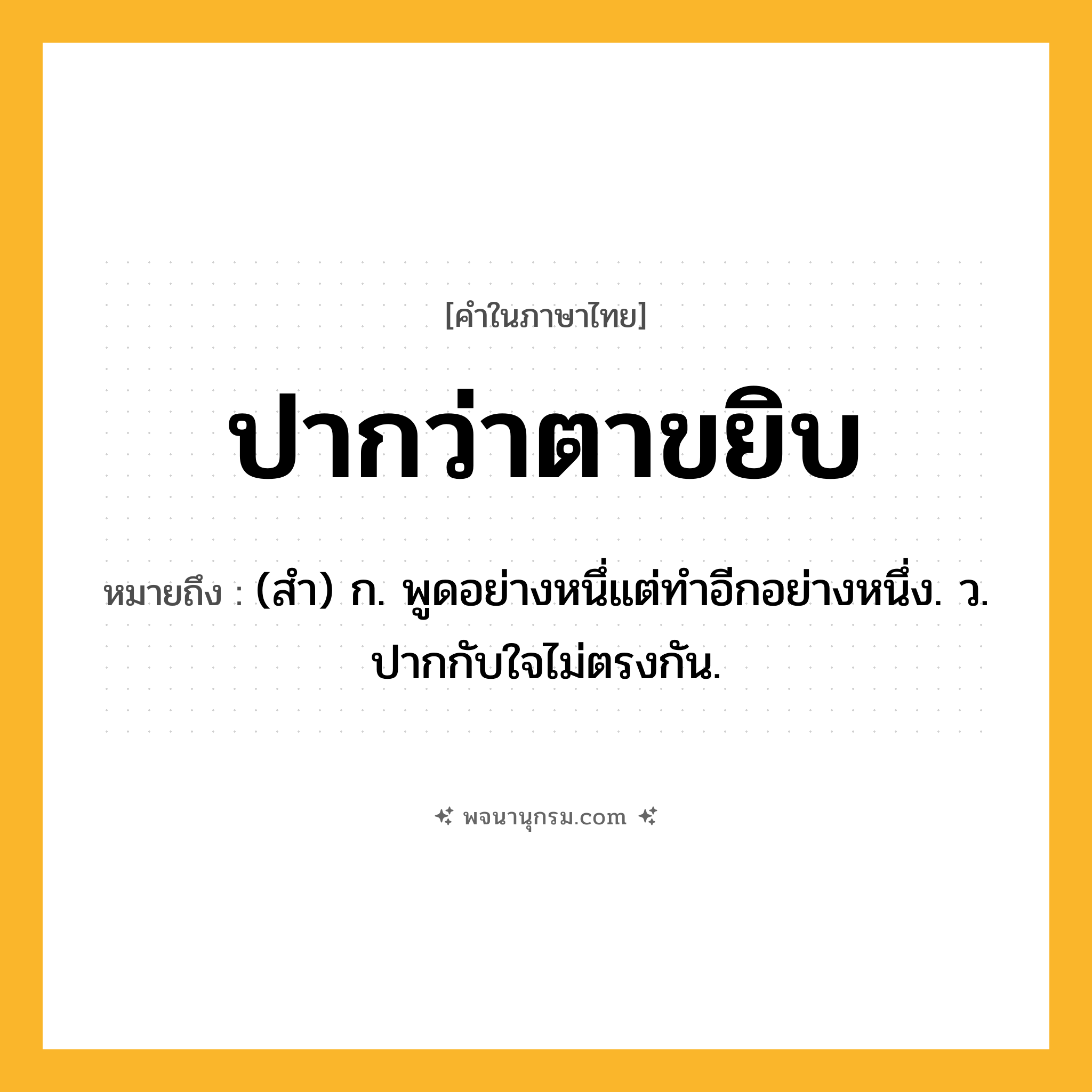ปากว่าตาขยิบ ความหมาย หมายถึงอะไร?, คำในภาษาไทย ปากว่าตาขยิบ หมายถึง (สํา) ก. พูดอย่างหนึ่แต่ทําอีกอย่างหนึ่ง. ว. ปากกับใจไม่ตรงกัน.